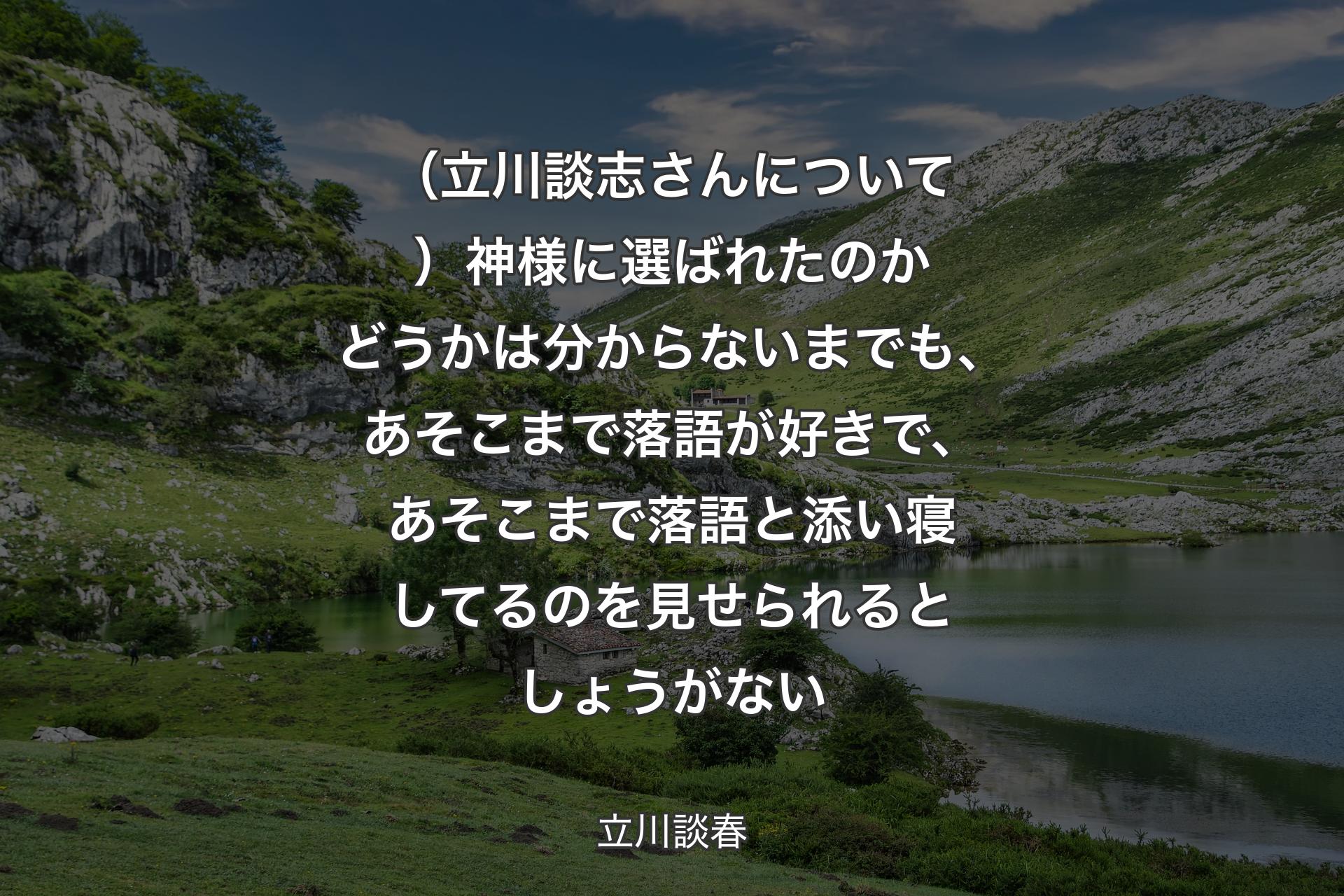 （立川談志さんについて）神様に選ばれたのかどうかは分からないまでも、あそこまで落語が好きで、あそこまで落語と添い寝してるのを見せられるとしょうがない - 立川談春