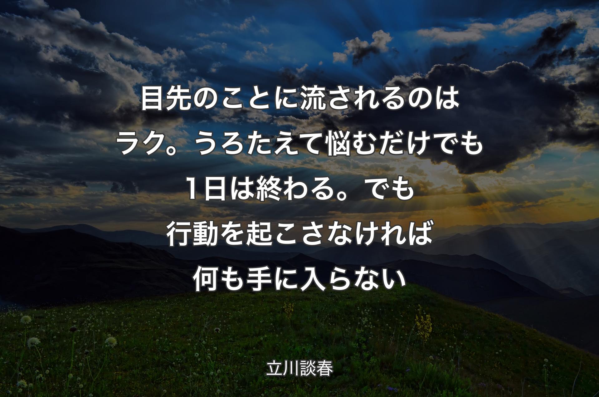 目先のことに流されるのはラク。うろたえて悩むだけでも1日は終わる。でも行動を起こさなければ何も手に入らない - 立川談春