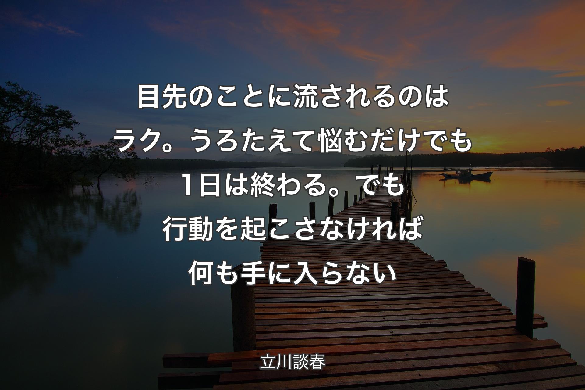 目先のことに流されるのはラク。うろたえて悩むだけでも1日は終わる。でも行動を起こさなければ何も手に入らない - 立川談春