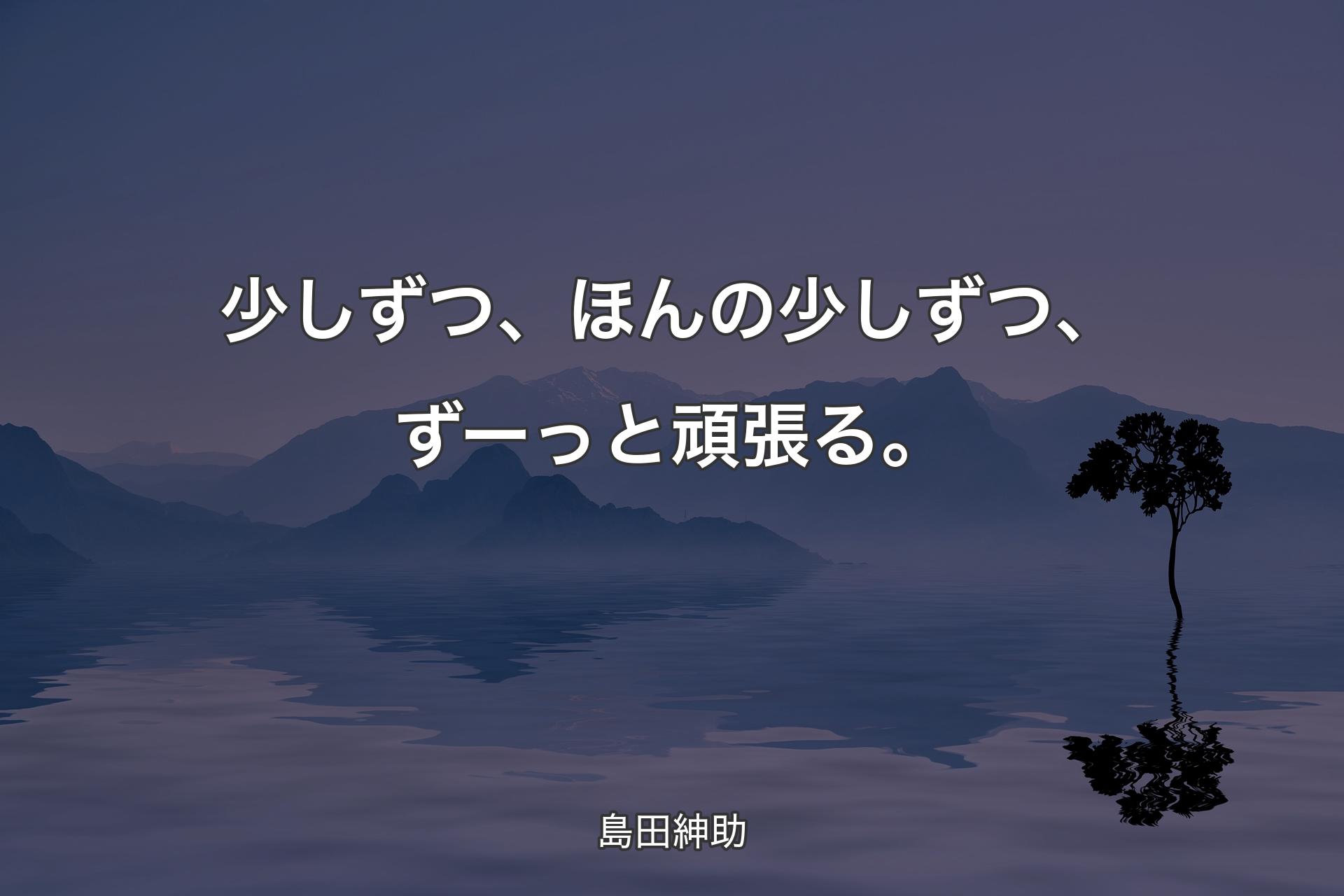 少しずつ、ほんの少しずつ、ずーっと頑張る。 - 島田紳助