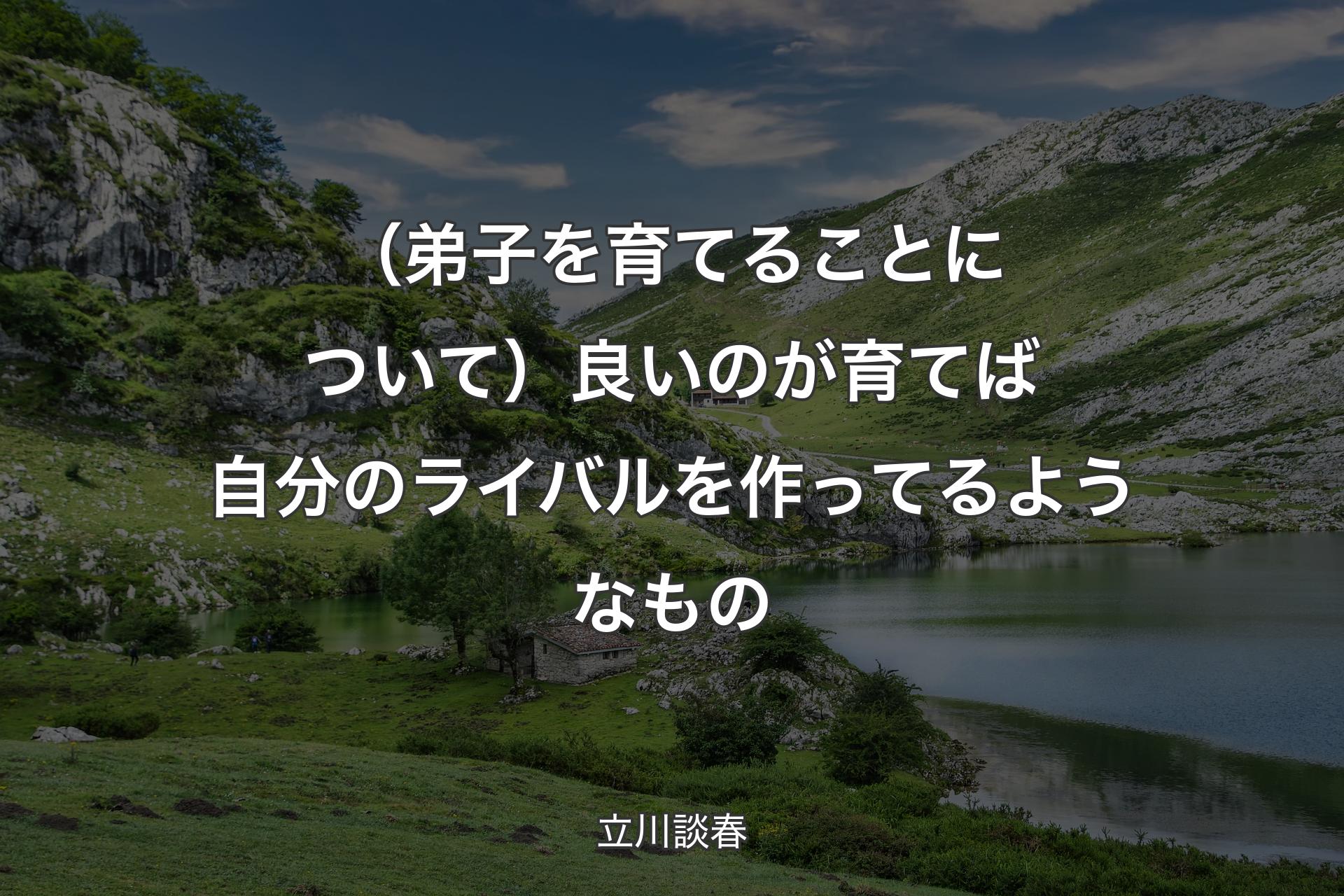 【背景1】（弟子を育てることについて）良いのが育てば自分のライバルを作ってるようなもの - 立川談春