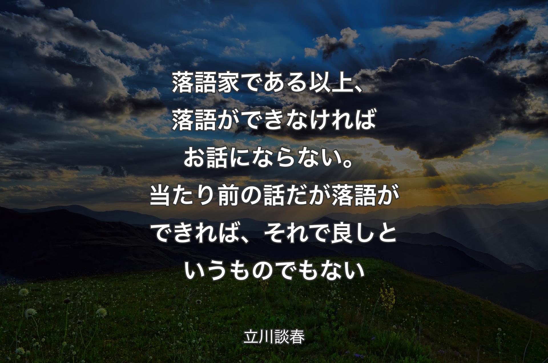 落語家である以上、落語ができなければお話にならない。当たり前の話だが落語ができれば、それで良しというものでもない - 立川談春