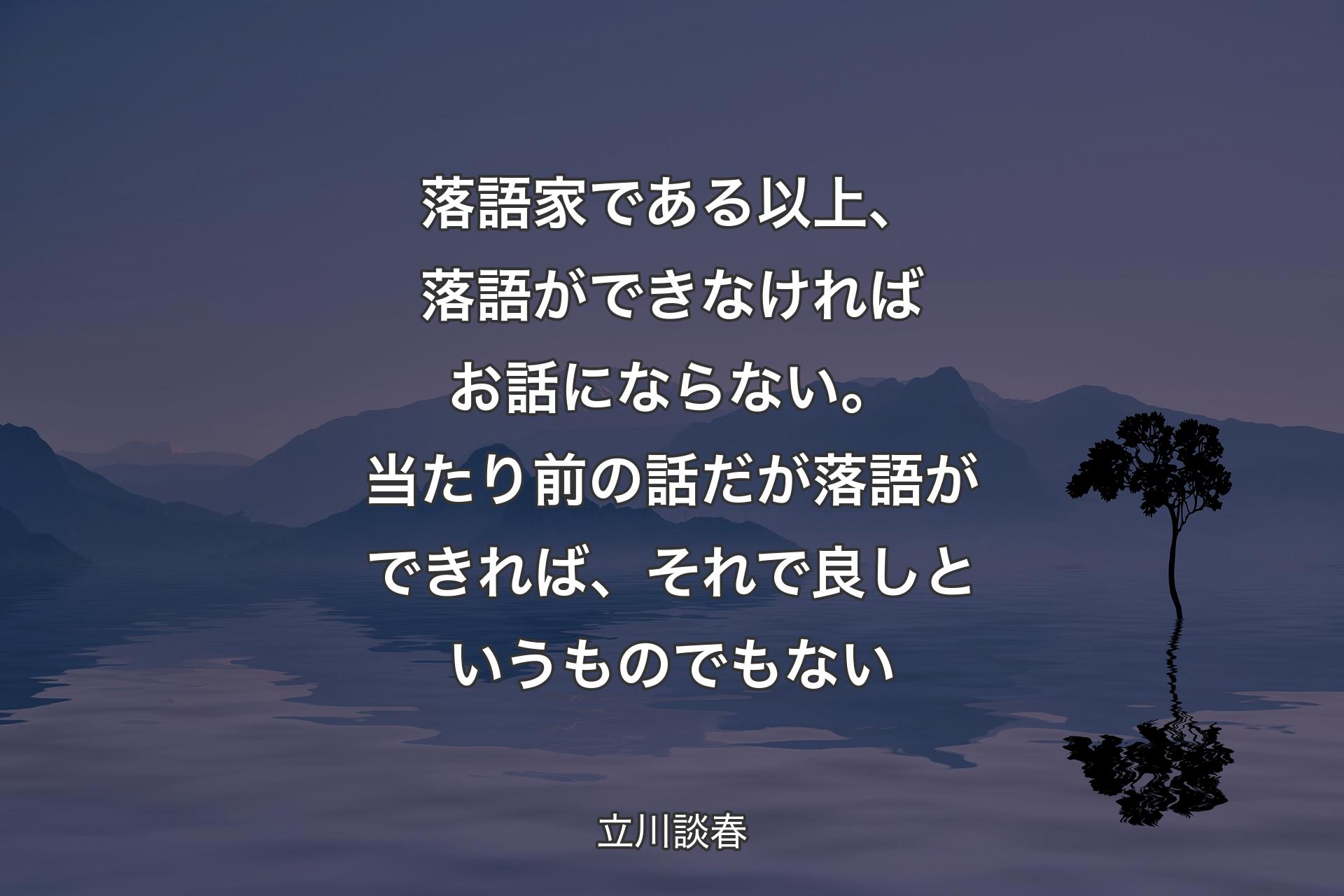 【背景4】落語家である以上、落語ができなければお話にならない。当たり前の話だが落語ができれば、それで良しというものでもない - 立川談春