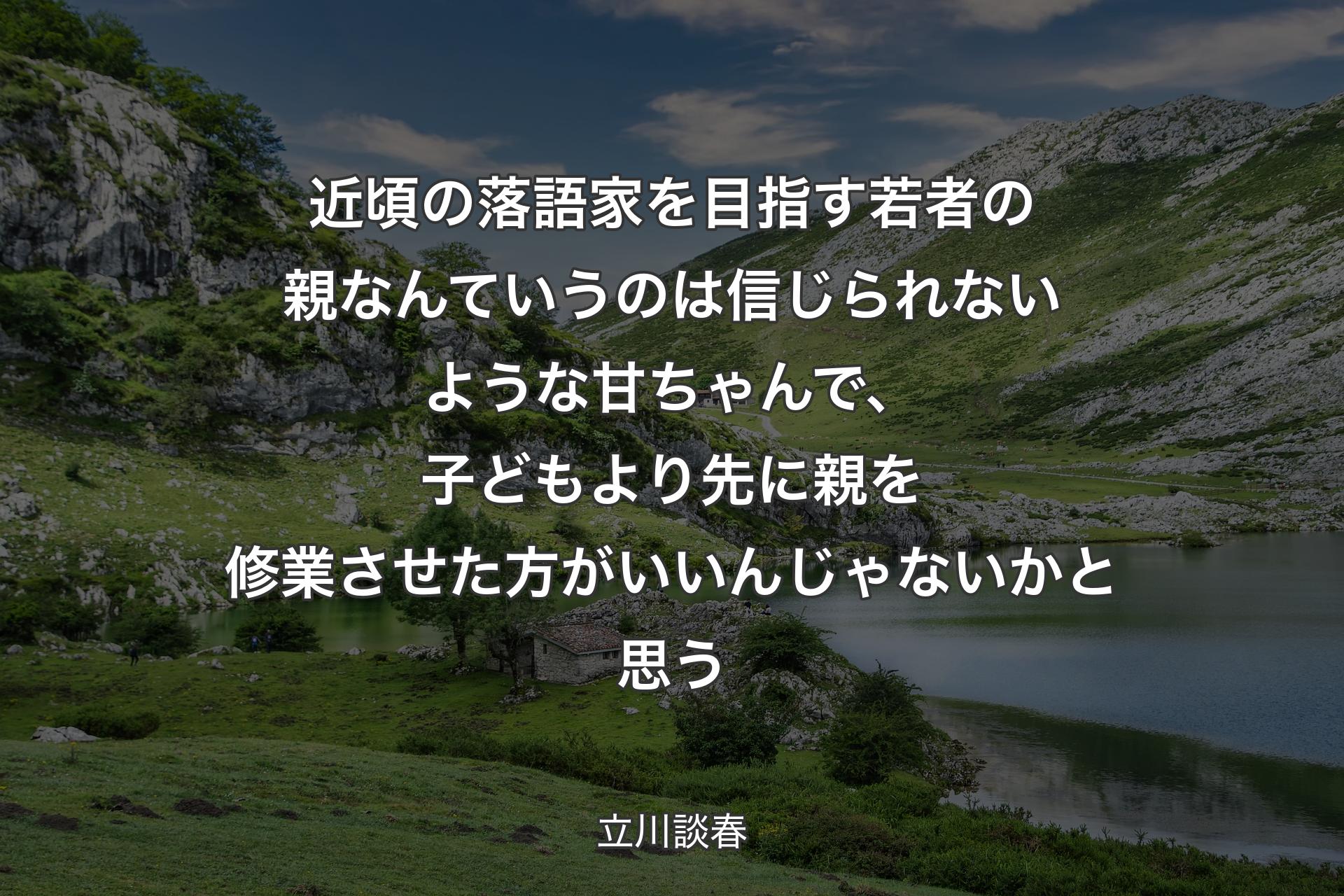 近頃の落語家を目指す若者の親なんていうのは信じられないような甘ちゃんで、子どもより先に親を修業させた方がいいんじゃないかと思う - 立川談春