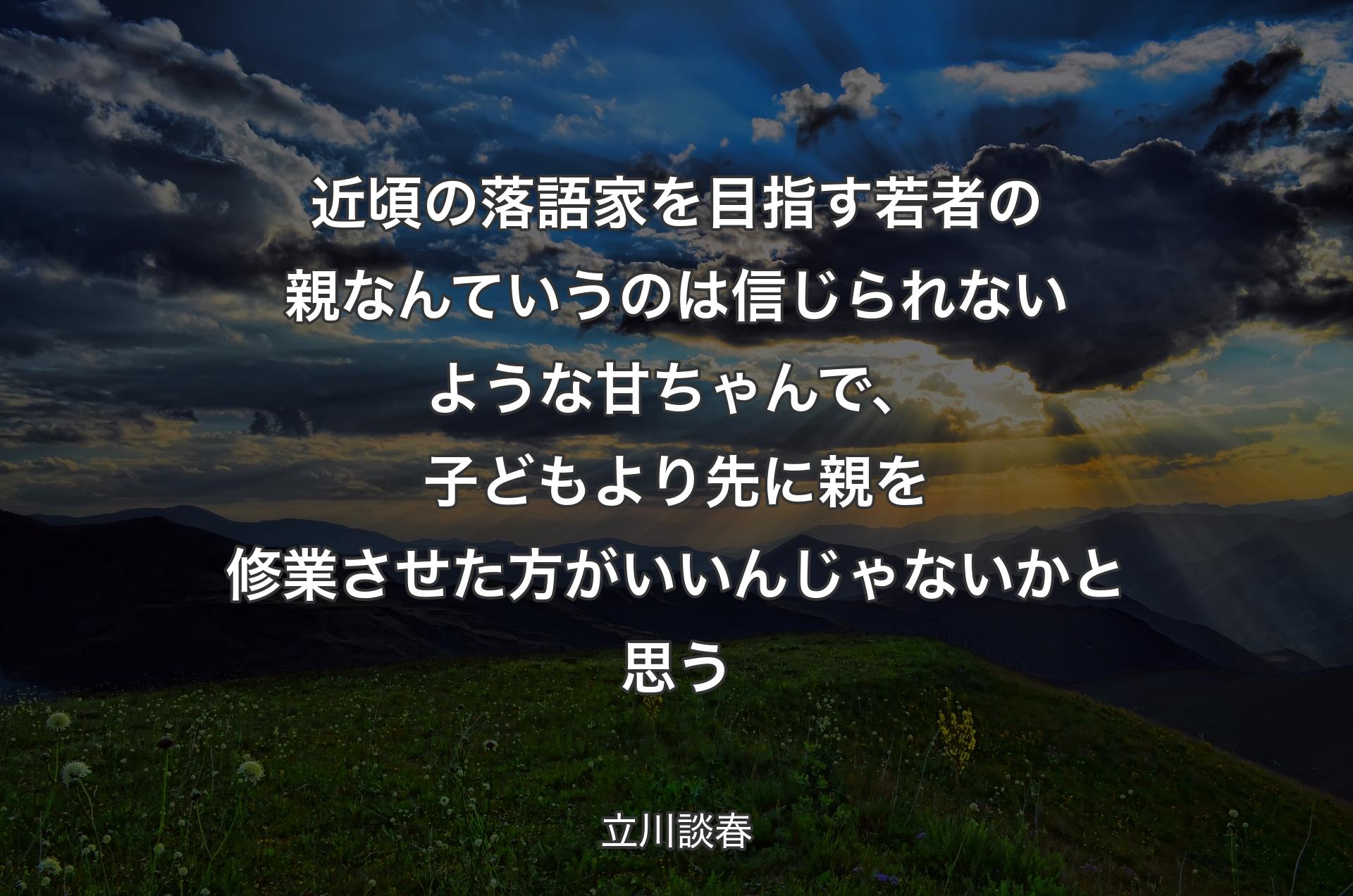 近頃の落語家を目指す若者の親なんていうのは信じられないような甘ちゃんで、子どもより先に親を修業させた方がいいんじゃないかと思う - 立川談春