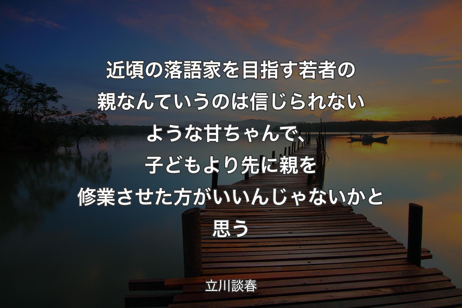 【背景3】近頃の落語家を目指す若者の親なんていうのは信じられないような甘ちゃんで、子どもより先に親を修業させた方がいいんじゃないかと思う - 立川談春