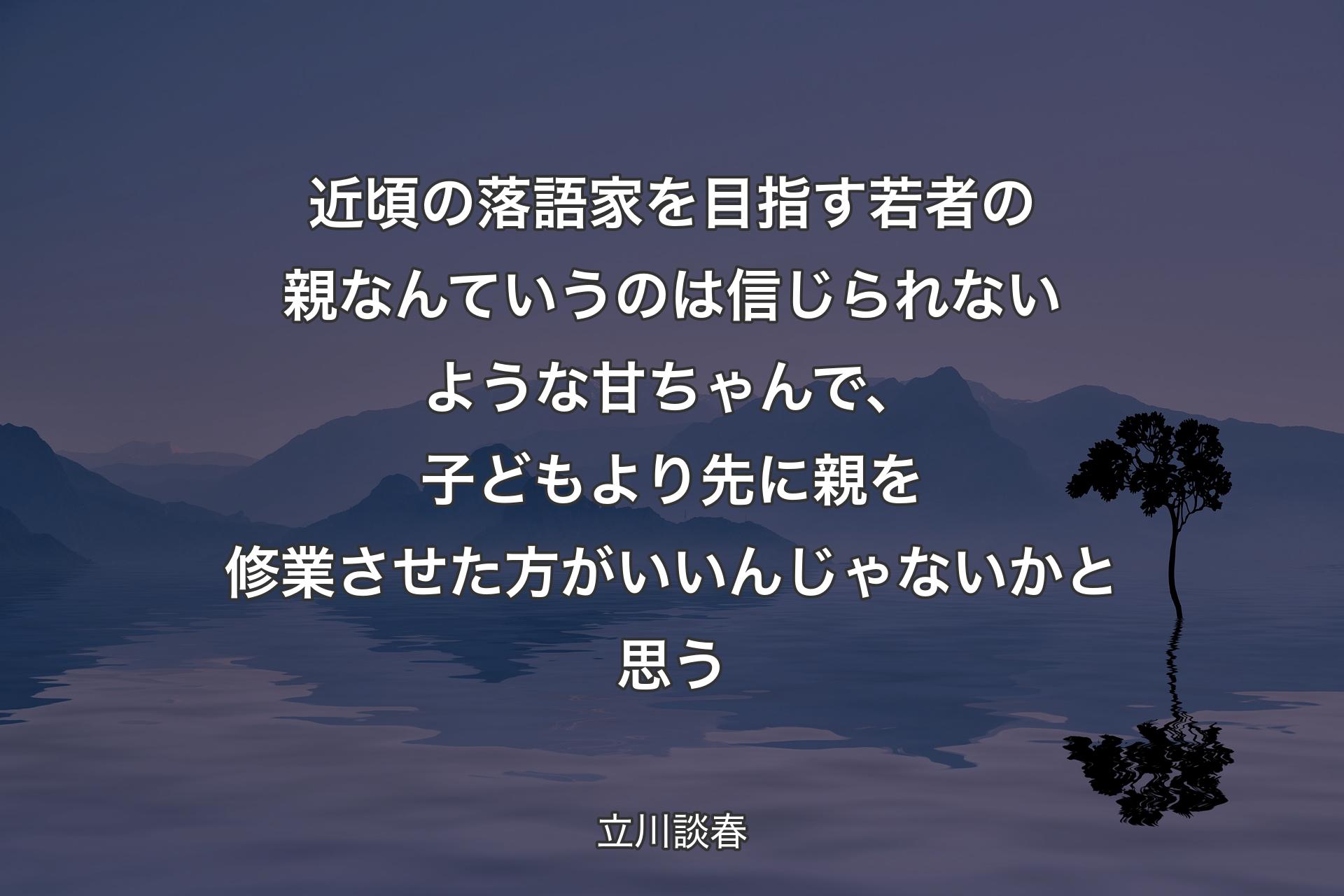 近頃の落語家を目指す若者の親なんていうのは信じられないような甘ちゃんで、子どもより先に親を修業させた方がいいんじゃないかと思う - 立川談春