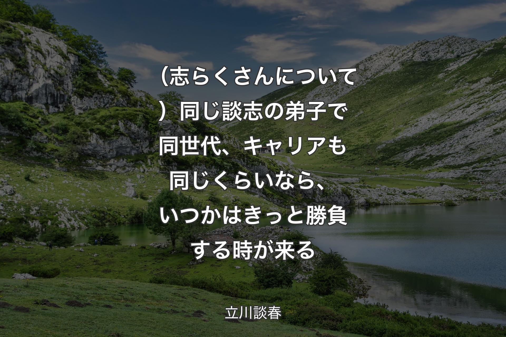 （志らくさんについて）同じ談志の弟子で同世代、キャリアも同じくらいなら、いつかはきっと勝負する時が来る - 立川談春