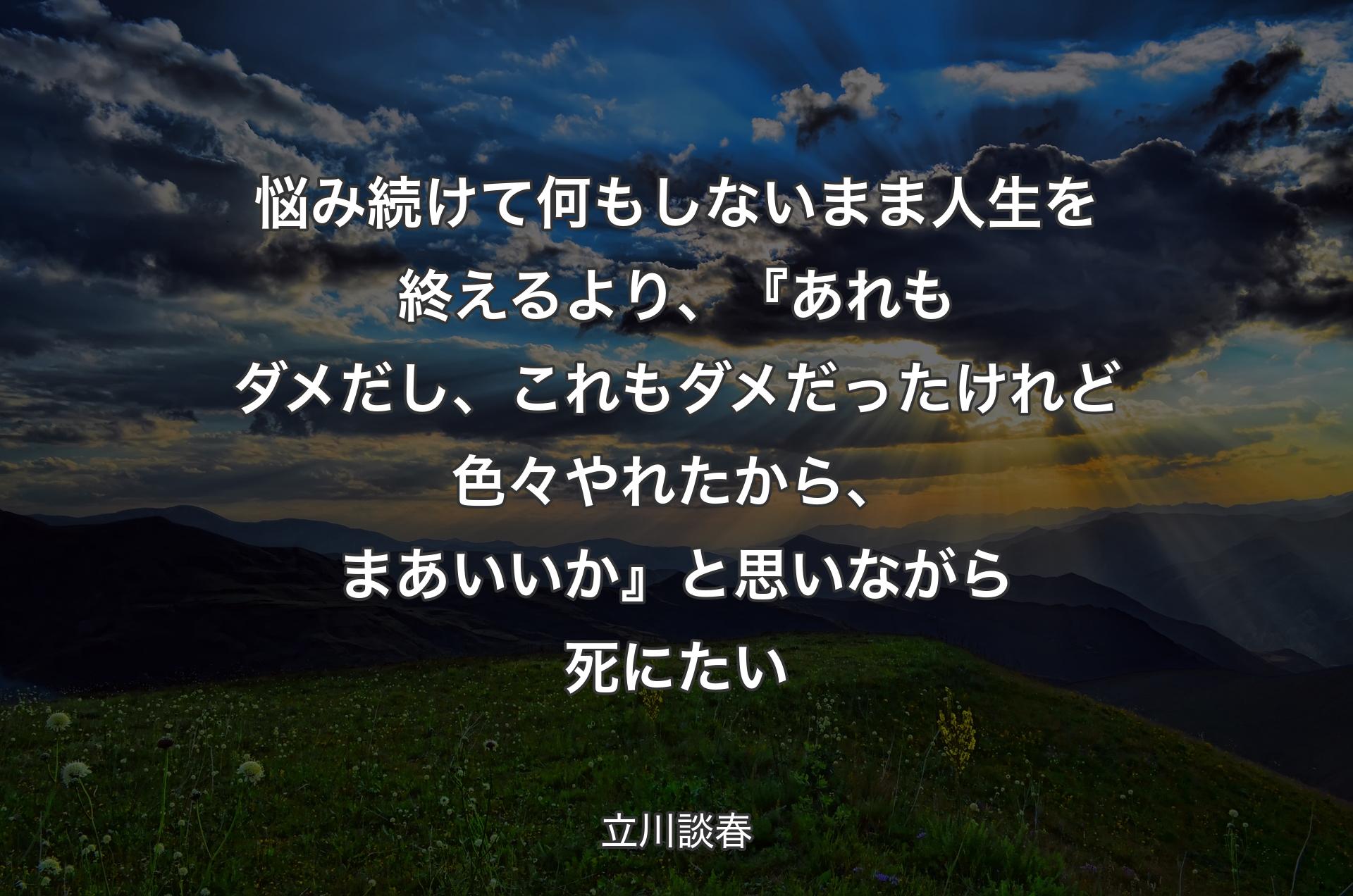 悩み続けて何もしないまま人生を終えるより、『あれもダメだし、これもダメだったけれど色々やれたから、まあいいか』と思いながら死にたい - 立川談春