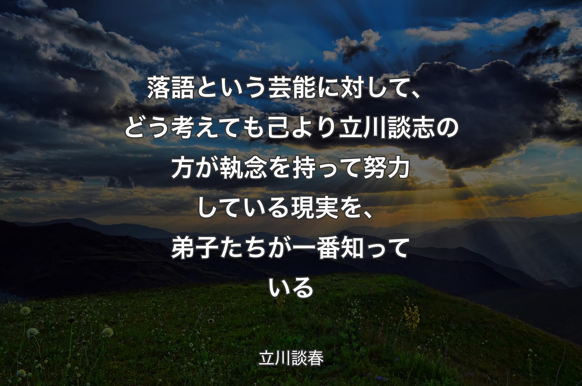 落語という芸能に対して、どう考えても己より立川談志の方が執念を持って努力している現実を、弟子たちが一番知っている - 立川談春