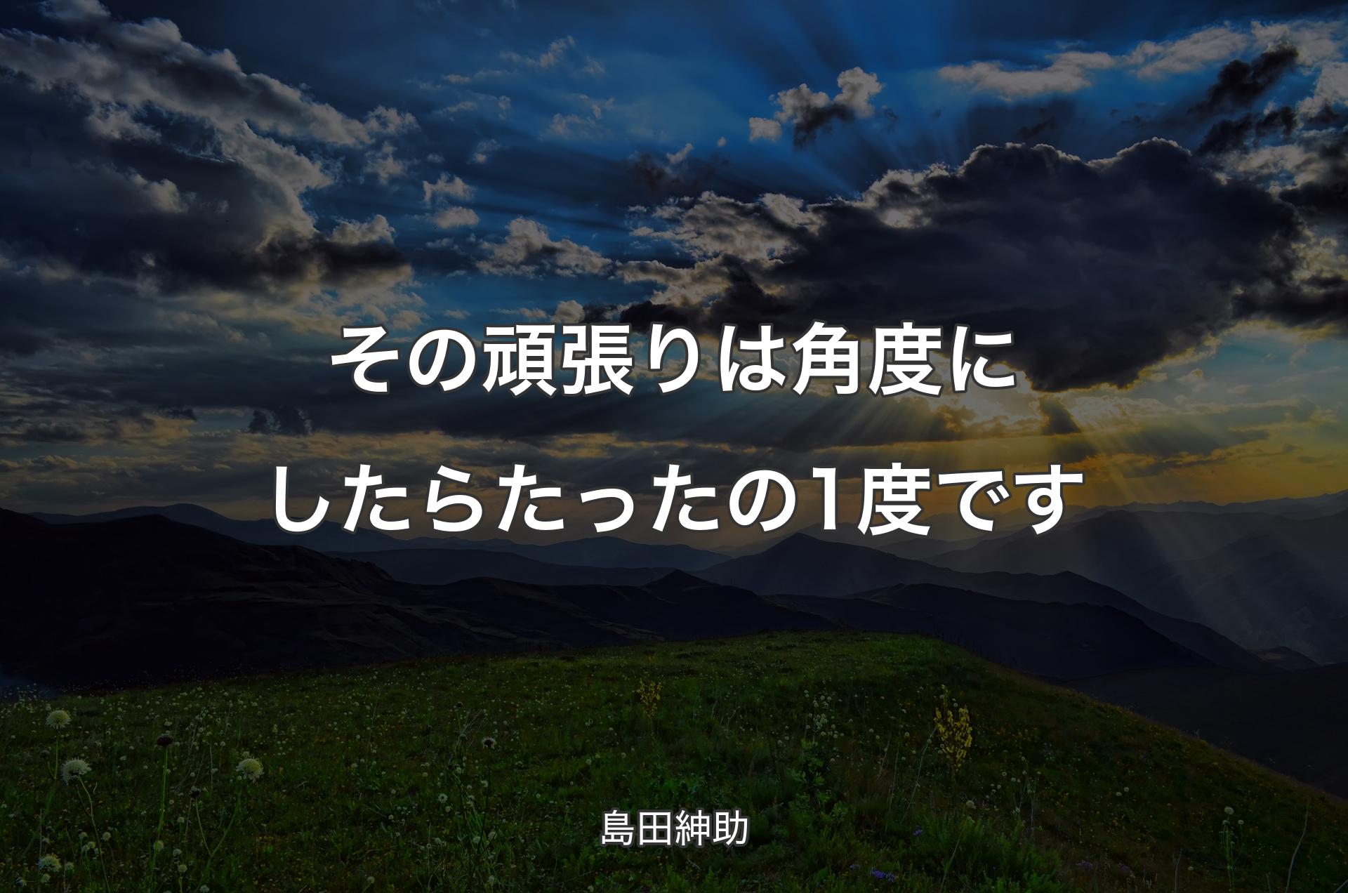 その頑張りは角度にしたらたったの1度です - 島田紳助