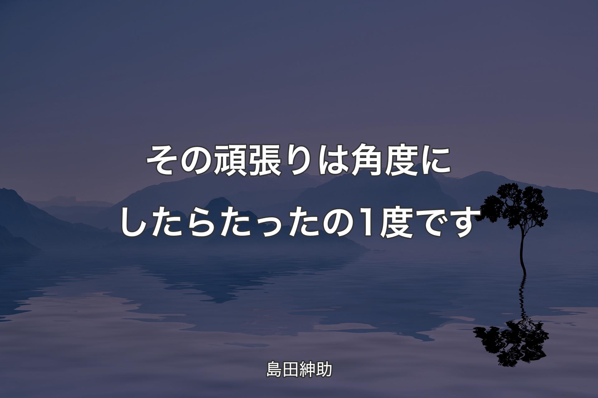 【背景4】その頑張りは角度にしたらたったの1度です - 島田紳助