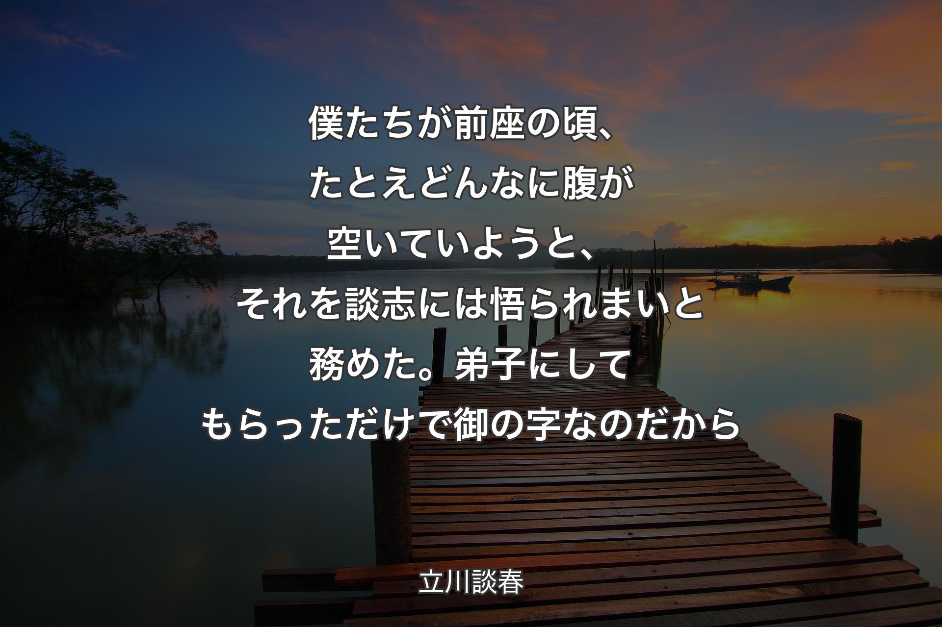 【背景3】僕たちが前座の頃、たとえどんなに腹が空いていようと、それを談志には悟られまいと務めた。弟子にしてもらっただけで御の字なのだから - 立川談春