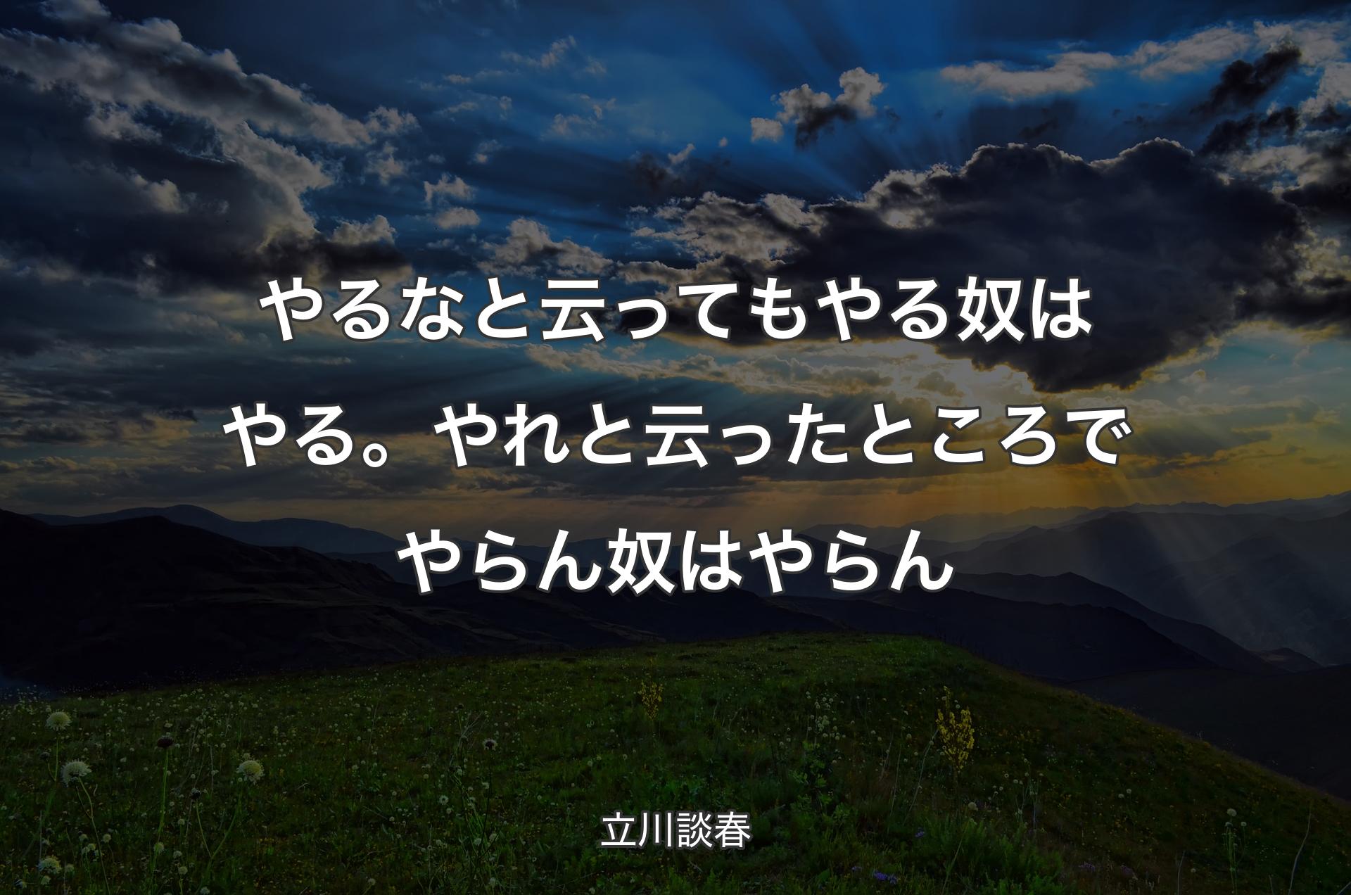 やるなと云ってもやる奴はやる。やれと云ったところでやらん奴はやらん - 立川談春