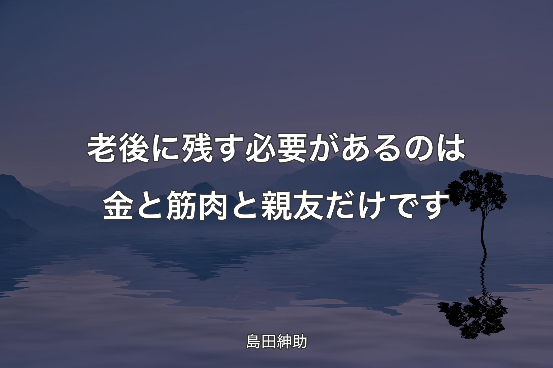 【背景4】老後に残す必要があるのは金と筋肉と親友だけです - 島田紳助