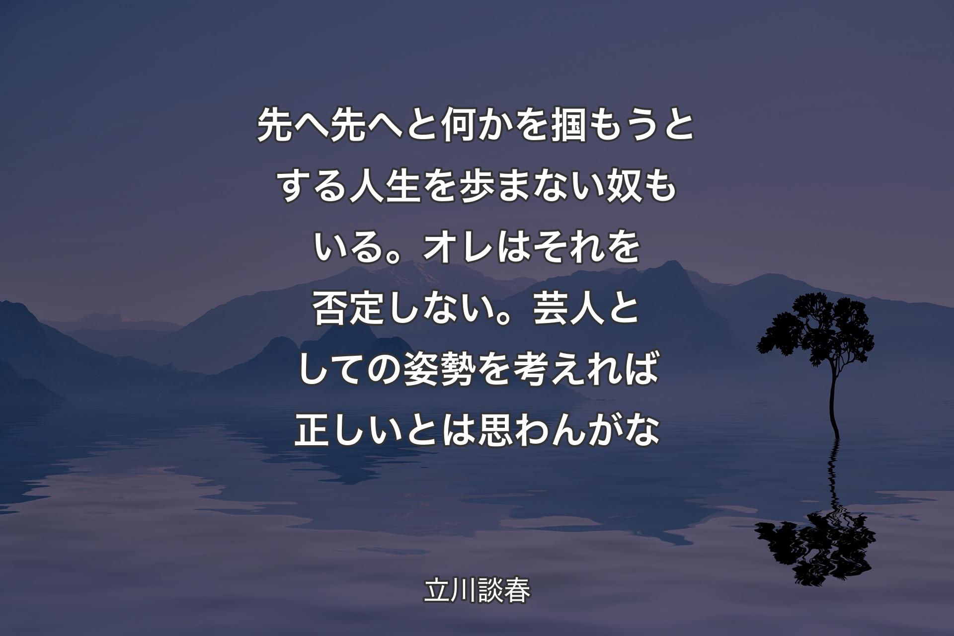 先へ先へと何かを掴もうとする人生を歩まない奴もいる。オレはそれを否定しない。芸人としての姿勢を考えれば正しいとは思わんがな - 立川談春