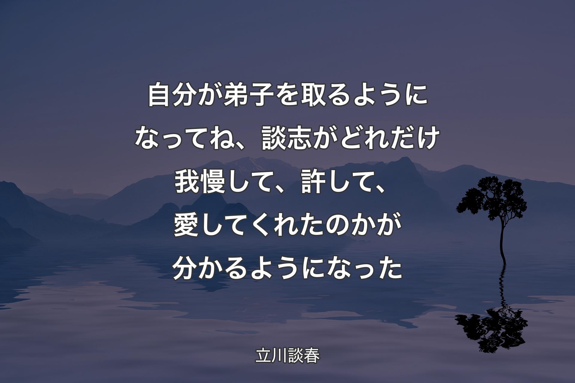 【背景4】自分が弟子を取るようになってね、談志がどれだけ我慢して、許して、愛してくれたのかが分かるようになった - 立川談春