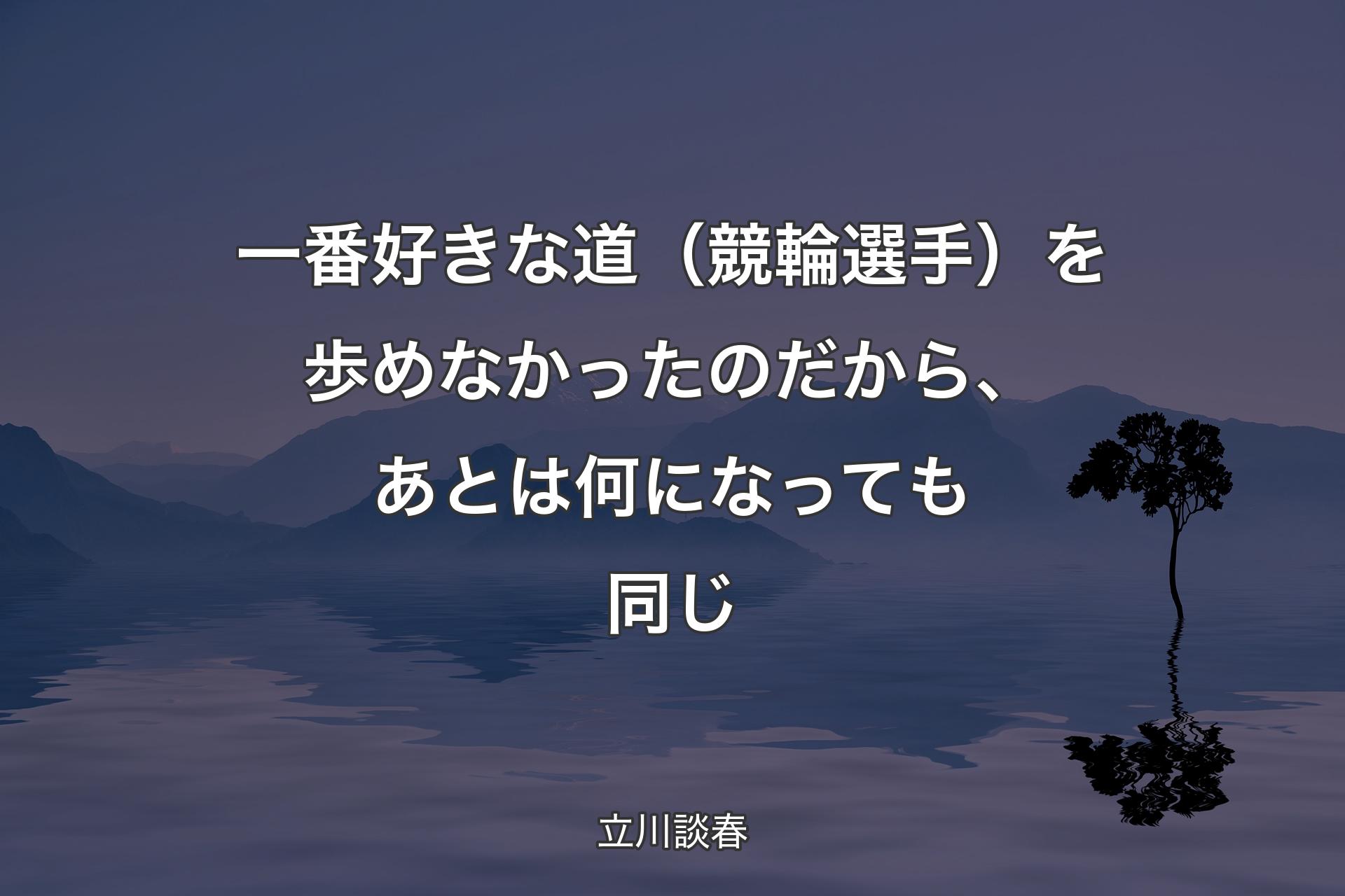 一番好きな道（競輪選手）を歩めなかったのだから、あとは何になっても同じ - 立川談春