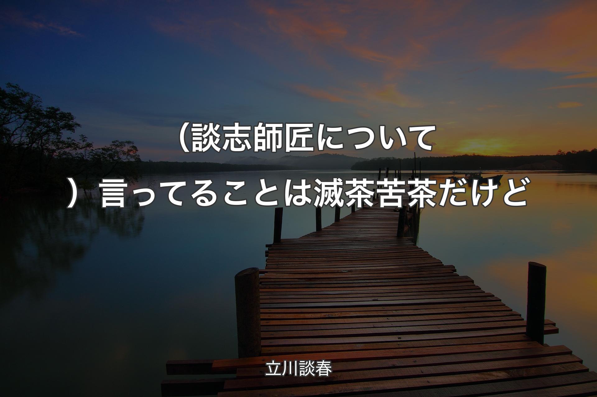 【背景3】（談志師匠について）言ってることは滅茶苦茶だけど - 立川談春