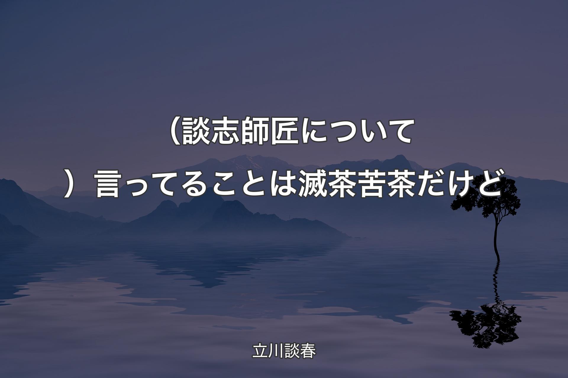 【背景4】（談志師匠について）言ってることは滅茶苦茶だけど - 立川談春