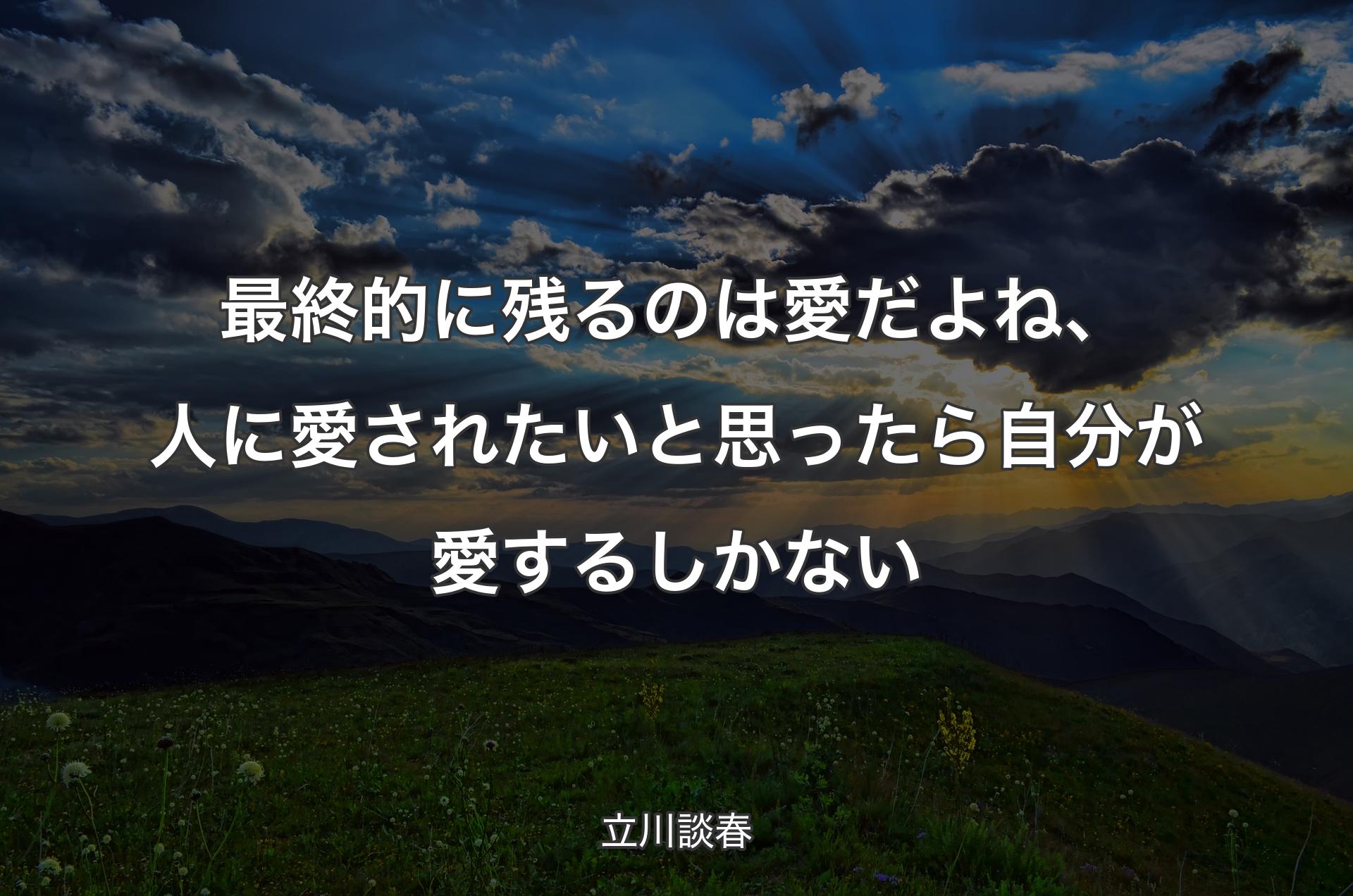 最終的に残るのは愛だよね、人に愛されたいと思ったら自分が愛するしかない - 立川談春