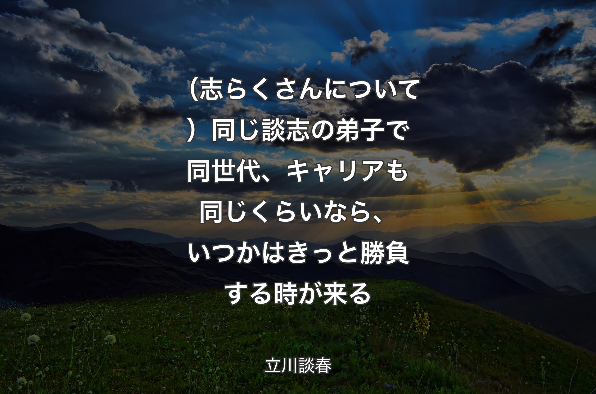 （志らくさんについて）同じ談志の弟子で同世代、キャリアも同じくらいなら、いつかはきっと勝負する時が来る - 立川談春