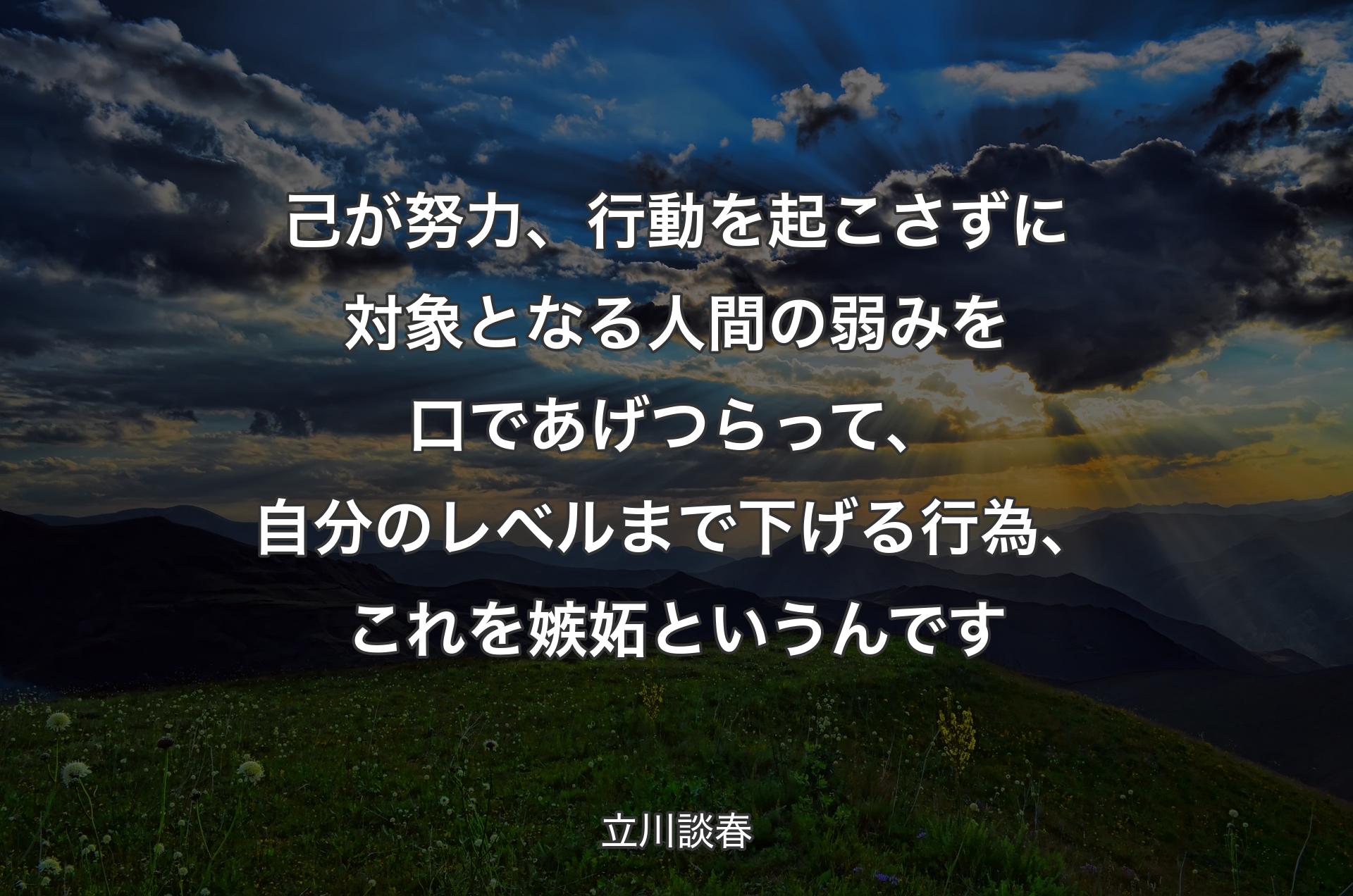 己が努力、行動を起こさずに対象となる人間の弱みを口であげつらって、自分のレベルまで下げる行為、これを嫉妬というんです - 立川談春