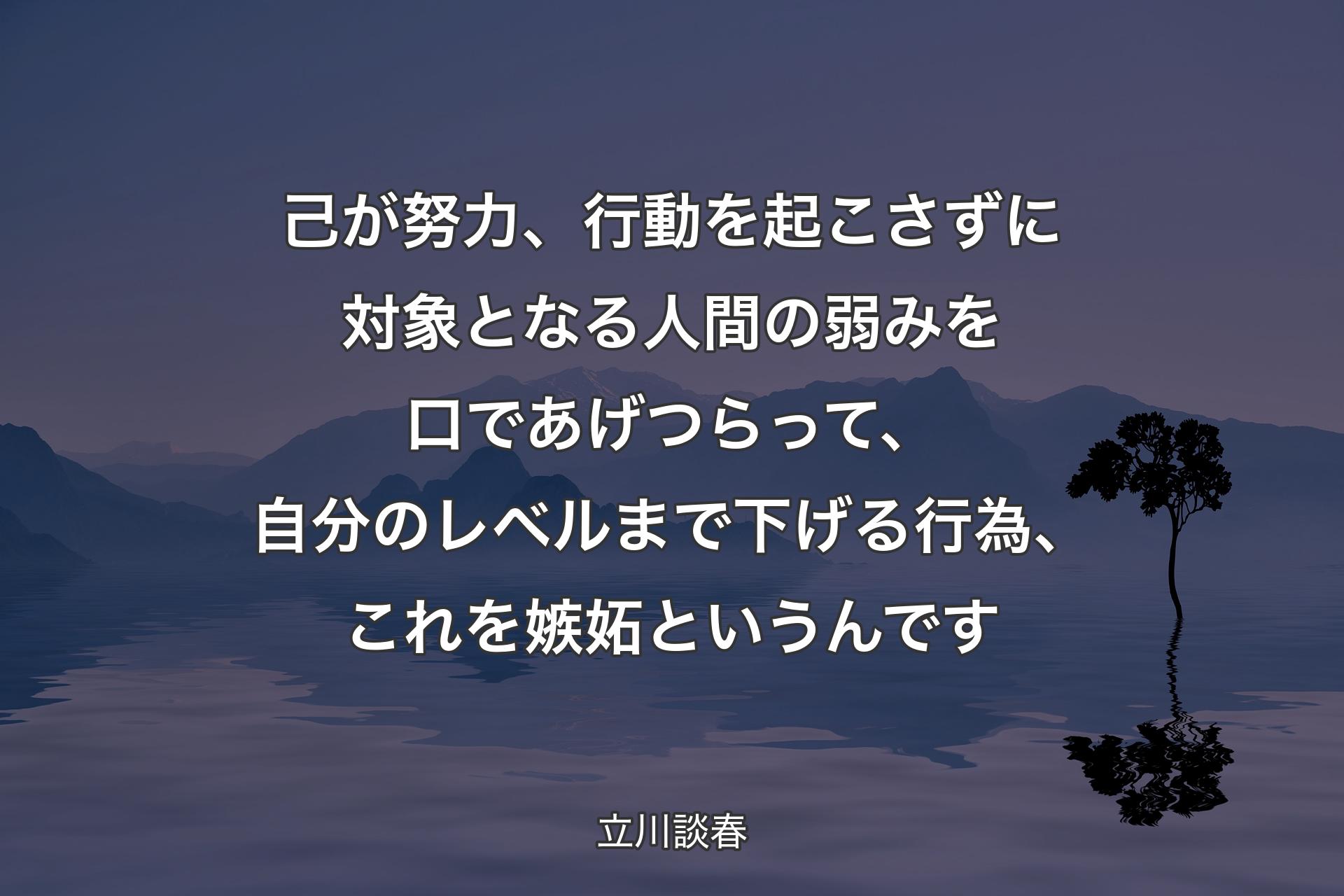 【背景4】己が努力、行動を起こさずに対象となる人間の弱みを口であげつらって、自分のレベルまで下げる行為、これを嫉妬というんです - 立川談春