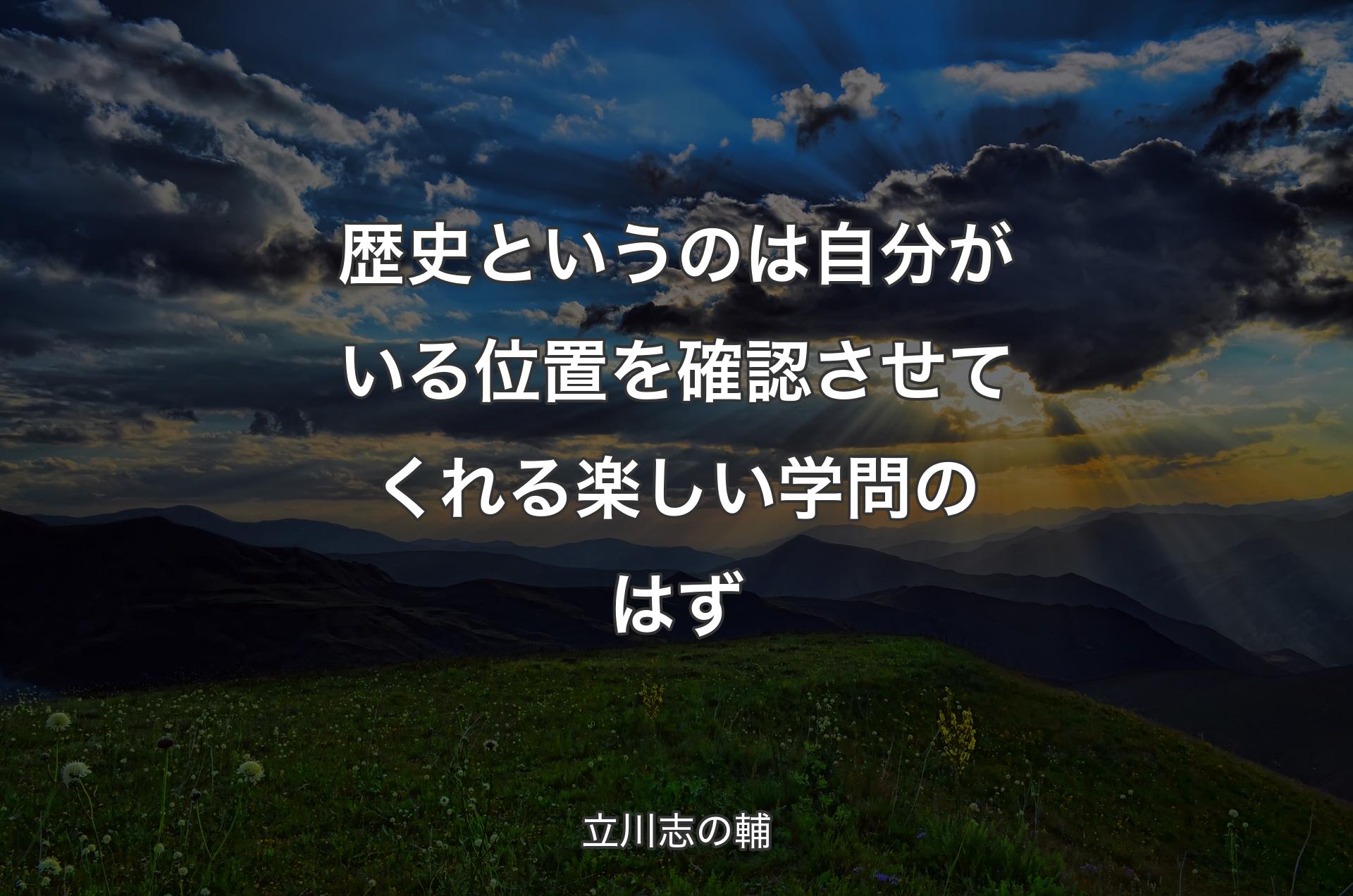 歴史というのは自分がいる位置を確認させてくれる楽しい学問のはず - 立川志の輔