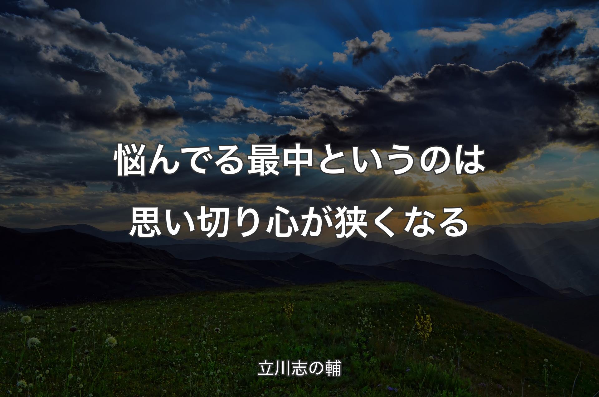 悩んでる最中というのは思い切り心が狭くなる - 立川志の輔