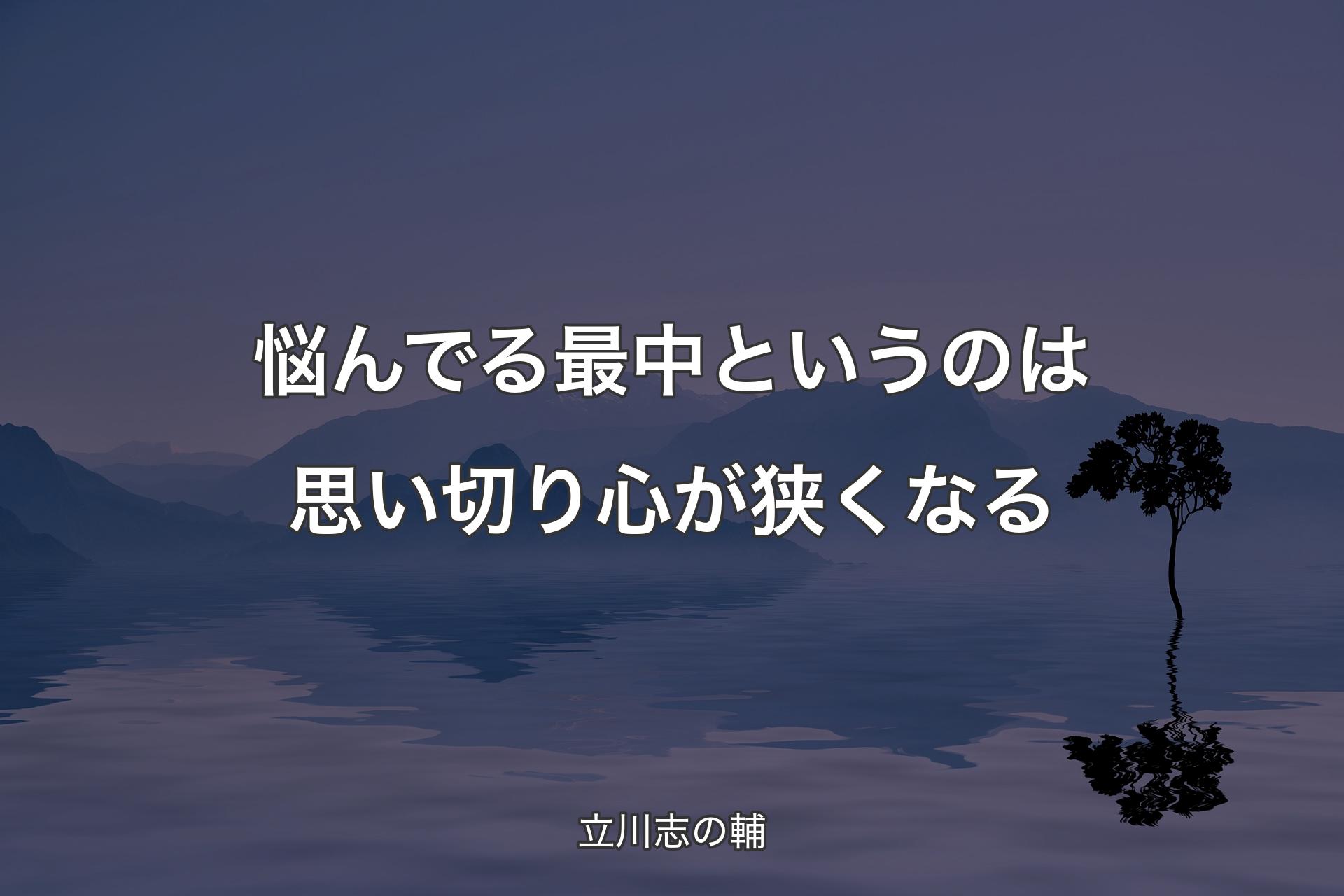 悩んでる最中というのは思い切り心が狭くなる - 立川志の輔