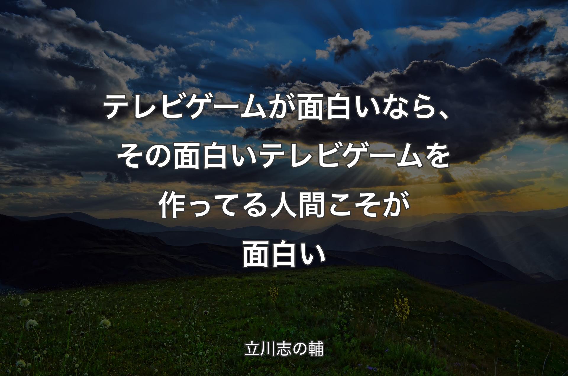 テレビゲームが面白いなら、その面白いテレビゲームを作ってる人間こそが面白い - 立川志の輔