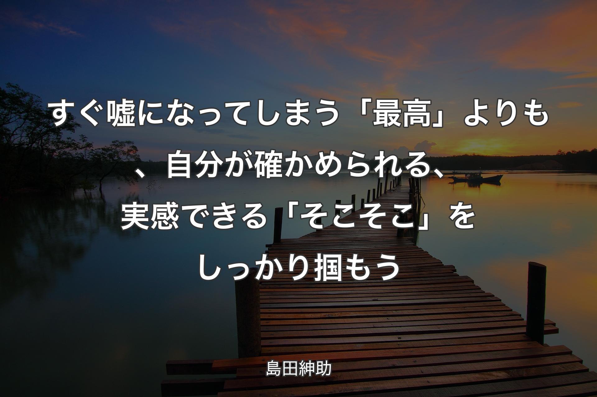 【背景3�】すぐ嘘になってしまう「最高」よりも、自分が確かめられる、実感できる「そこそこ」をしっかり掴もう - 島田紳助