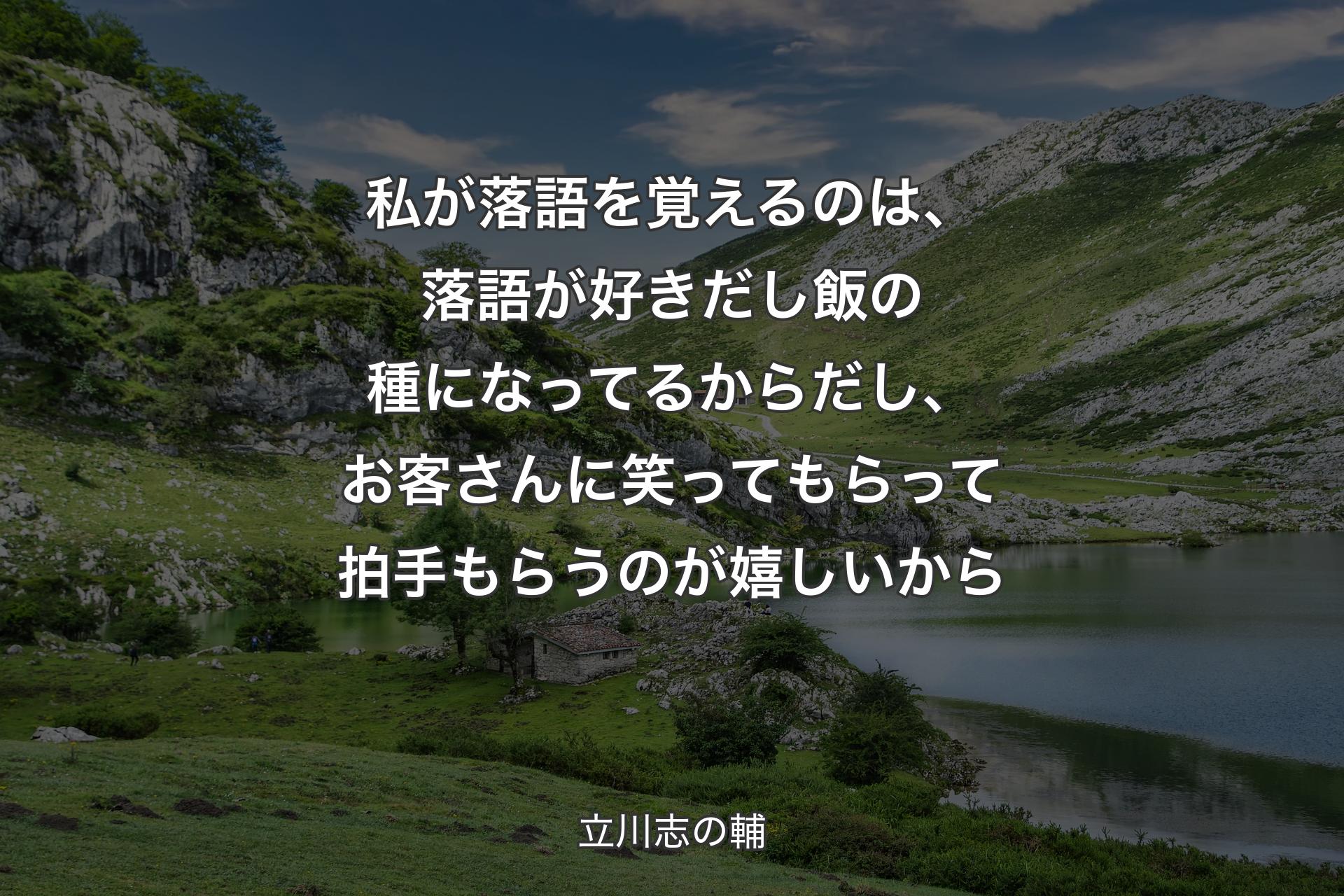 【背景1】私が落語を覚えるのは、落語が好きだし飯の種になってるからだし、お客さんに笑ってもらって拍手もらうのが嬉しいから - 立川志の輔