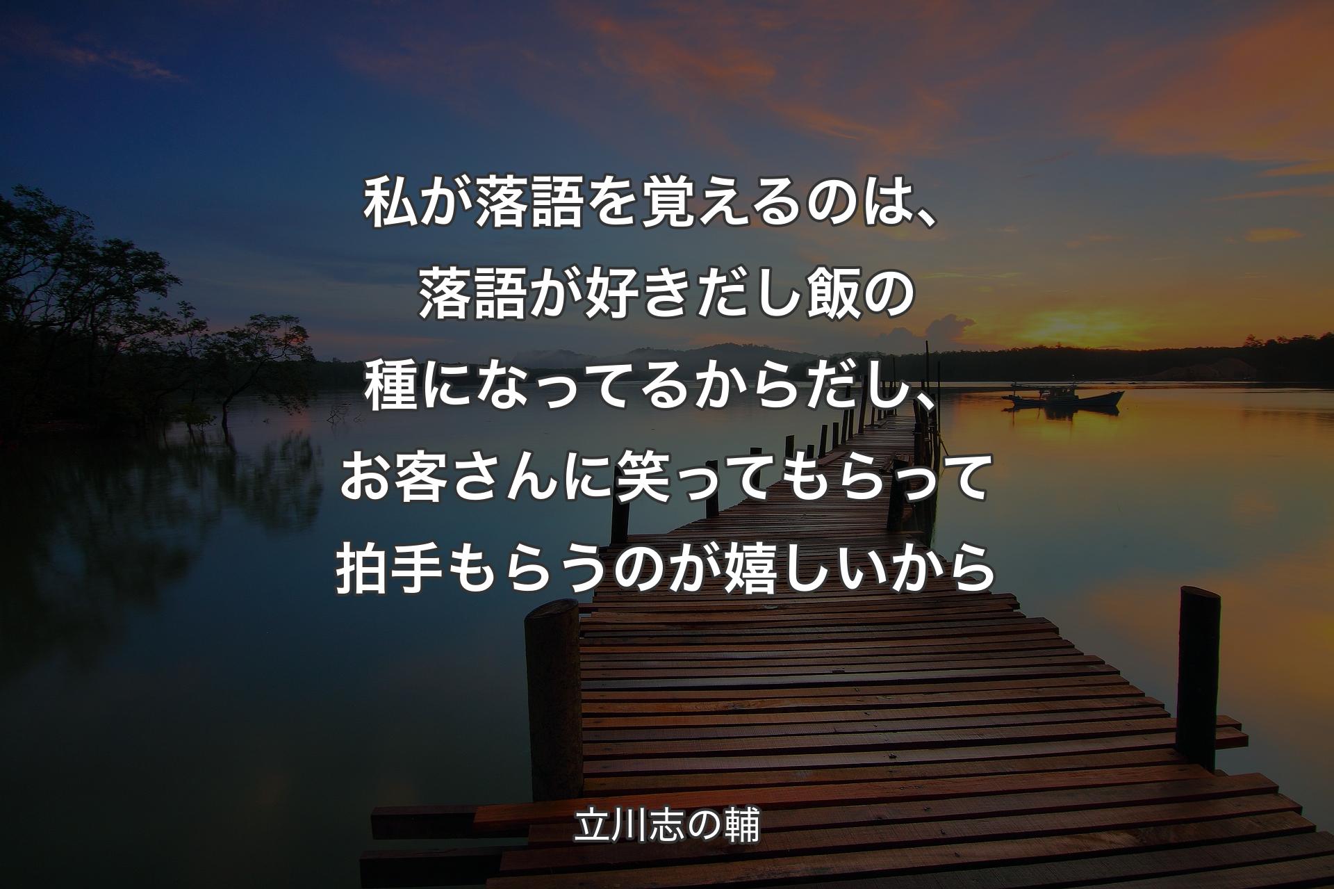 【背景3】私が落語を覚えるのは、落語が好きだし飯の種になってるからだし、お客さんに笑ってもらって拍手もらうのが嬉しいから - 立川志の輔