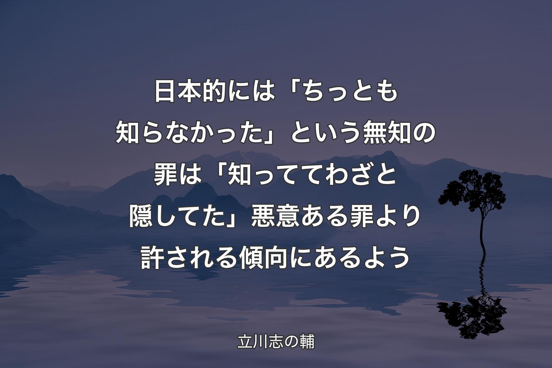 【背景4】日本的には「ちっとも知らなかった」という無知の罪は「知っててわざと隠してた」悪意ある罪より許される傾向にあるよう - 立川志の輔