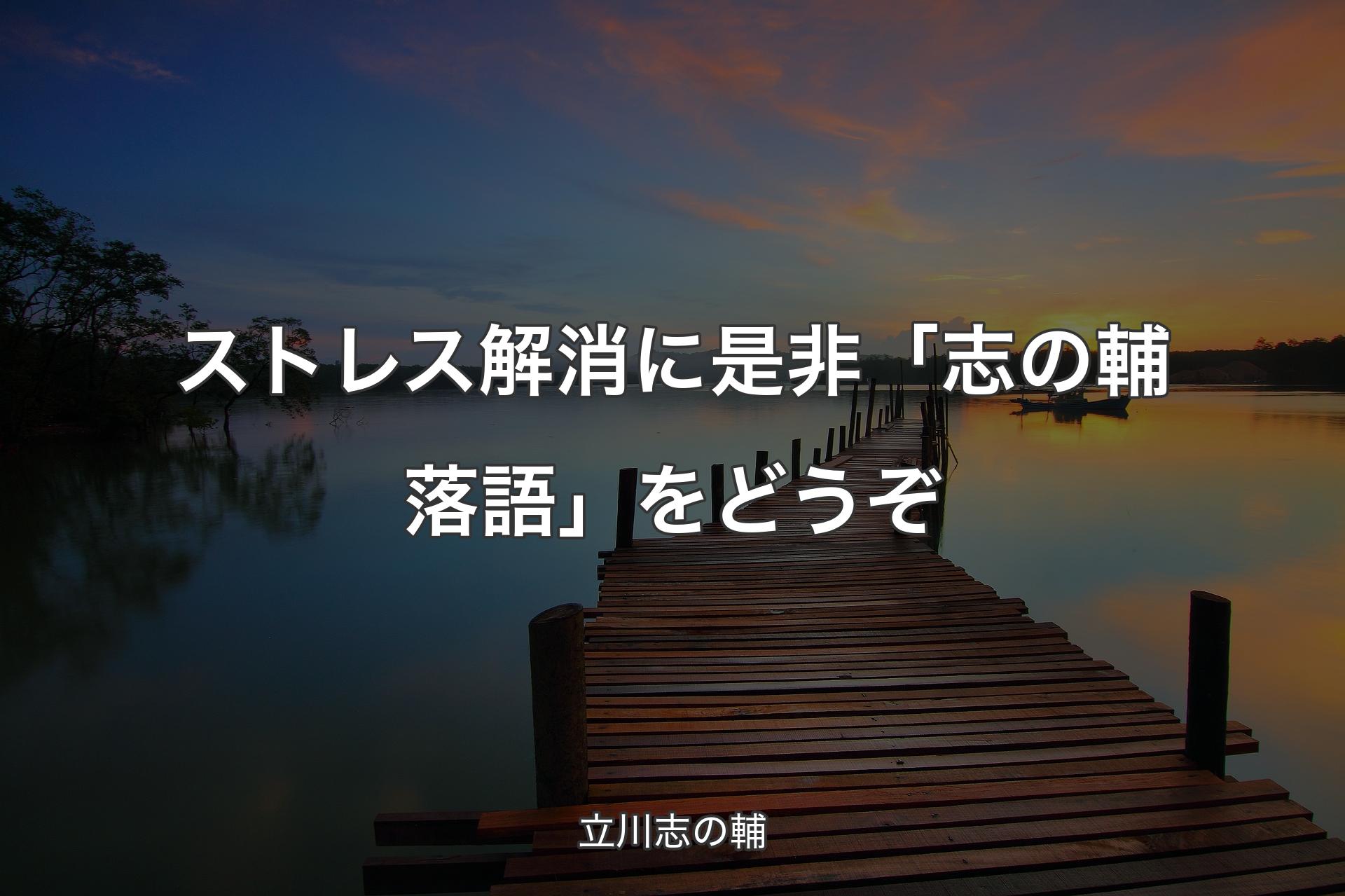 【背景3】ストレス解消に是非「志の輔落語」をどうぞ - 立川志の輔