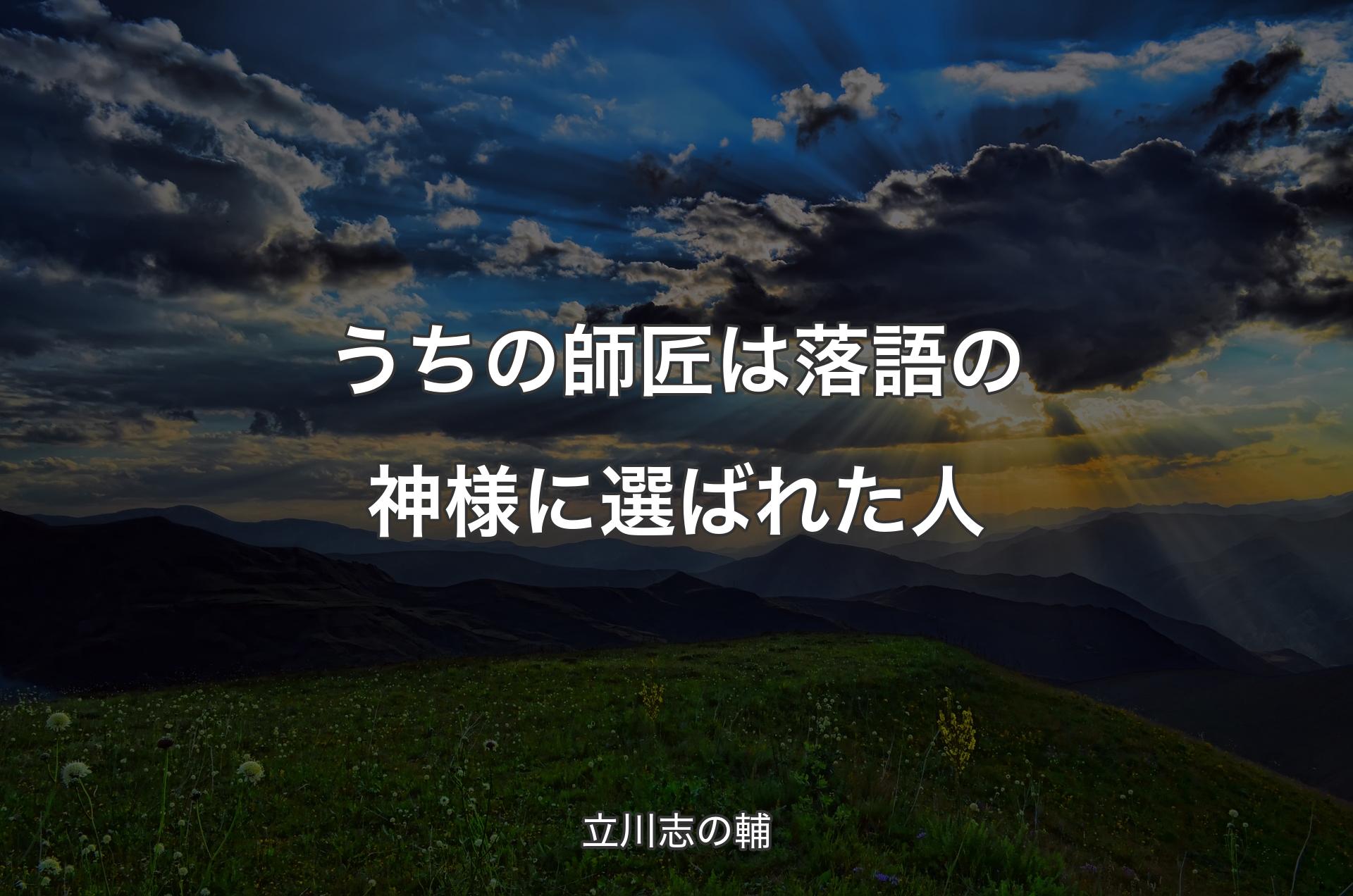 うちの師匠は落語の神様に選ばれた人 - 立川志の輔