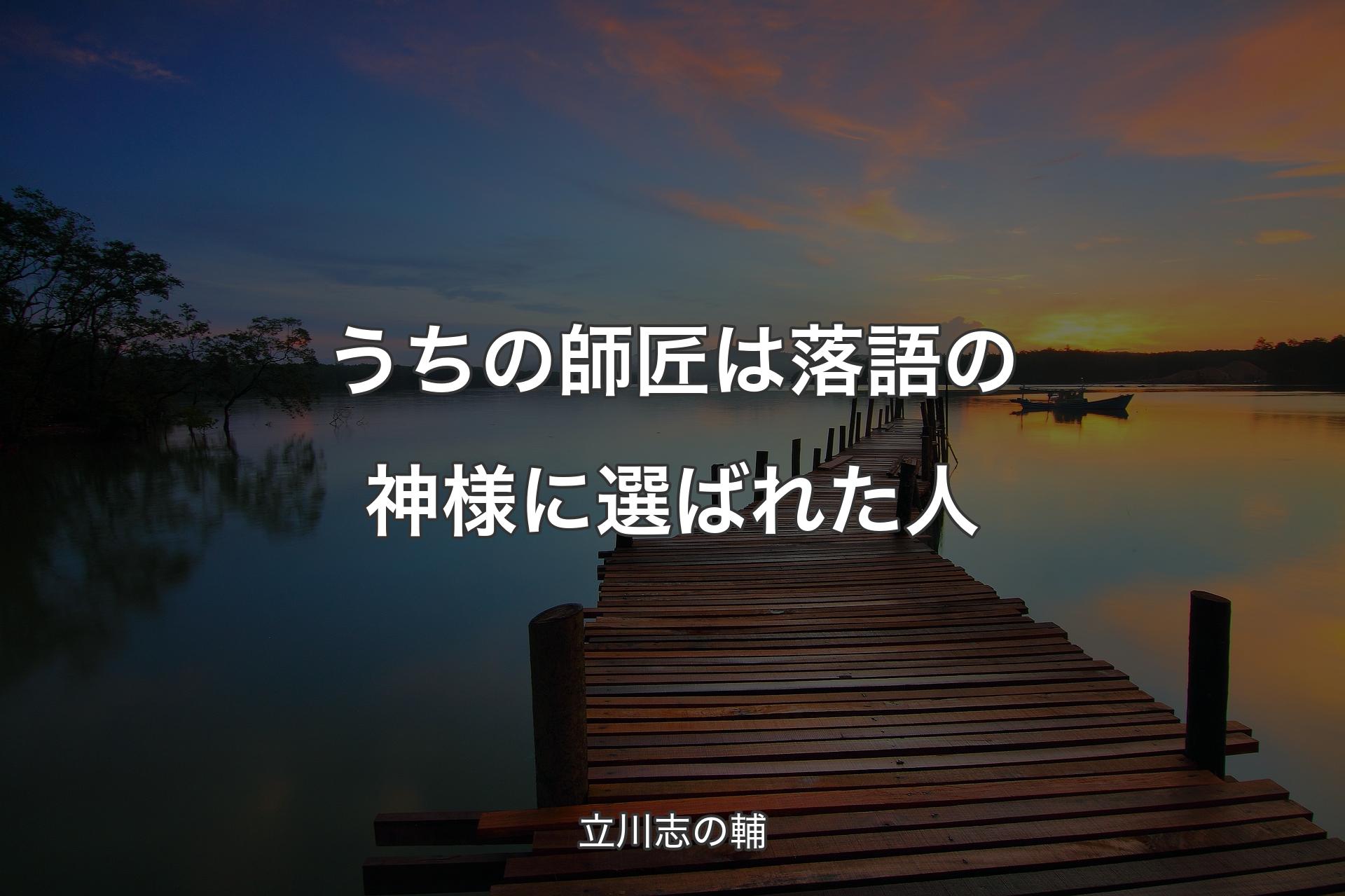 【背景3】うちの師匠は落語の神様に選ばれた人 - 立川志の輔