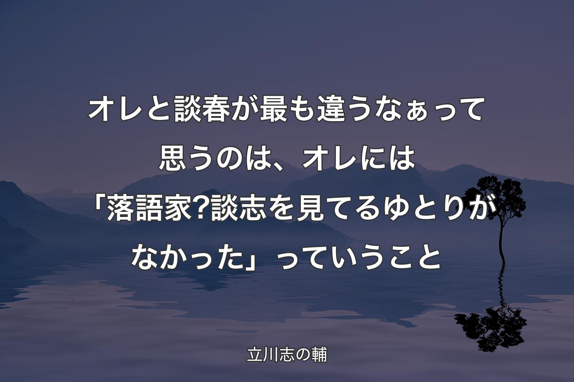 【背景4】オレと談春が最も違うなぁって思うのは、オレには「落語家?談志を見てるゆとりがなかった」っていうこと - 立川志の輔