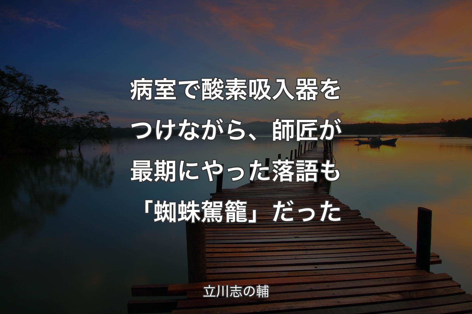 【背景3】病室で酸素吸入器をつけながら、師匠が最期にやった落語も「蜘蛛駕籠」だった - 立川志の輔