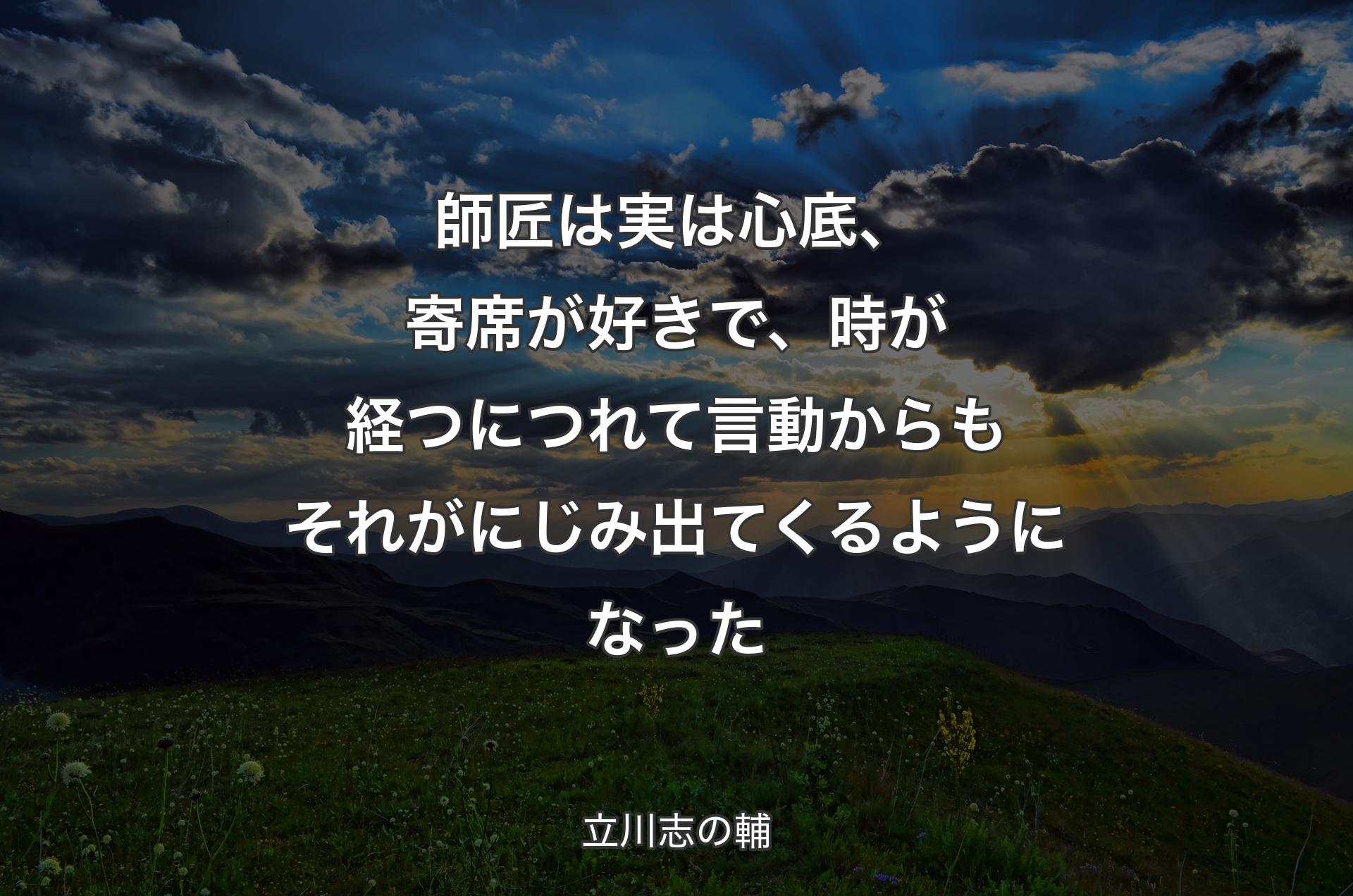 師匠は実は心底、寄席が好きで、時が経つにつれて言動からもそれがにじみ出てくるようになった - 立川志の輔