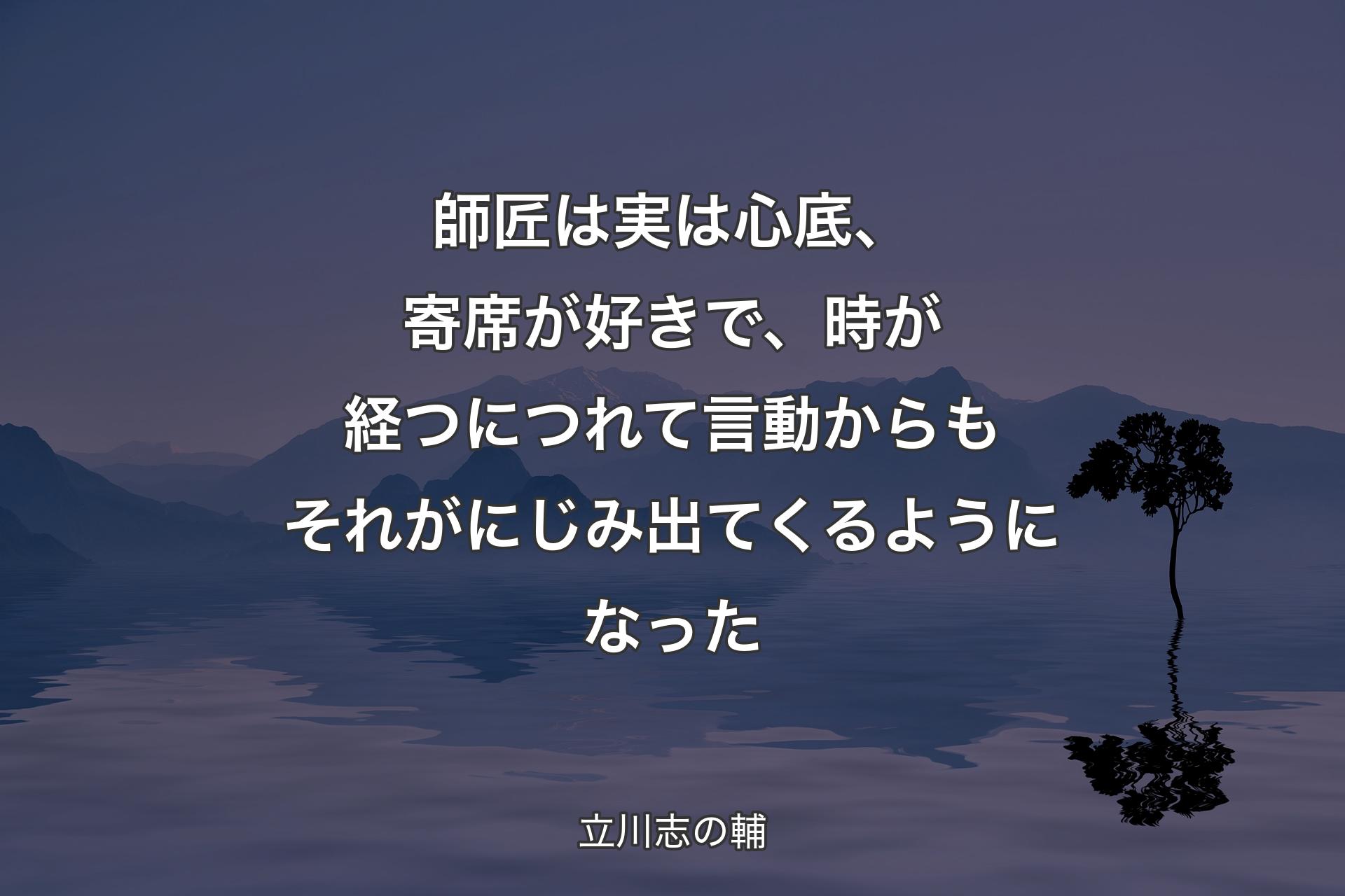 【背景4】師匠は実は心底、寄席が好きで、時が経つにつれて言動からもそれがにじみ出てくるようになった - 立川志の輔