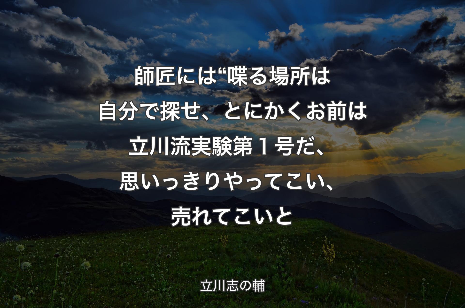 師匠には“喋る場所は自分で探せ、とにかくお前は立川流実験第１号だ、思いっきりやってこい、売れてこいと - 立川志の輔