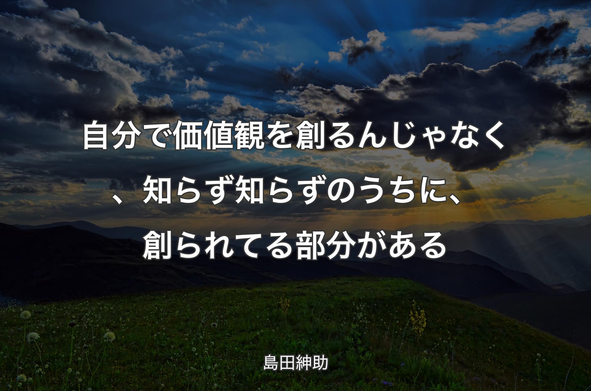 自分で価値観を創るんじゃなく、知らず知らずのうちに、創られてる部分がある - 島田紳助