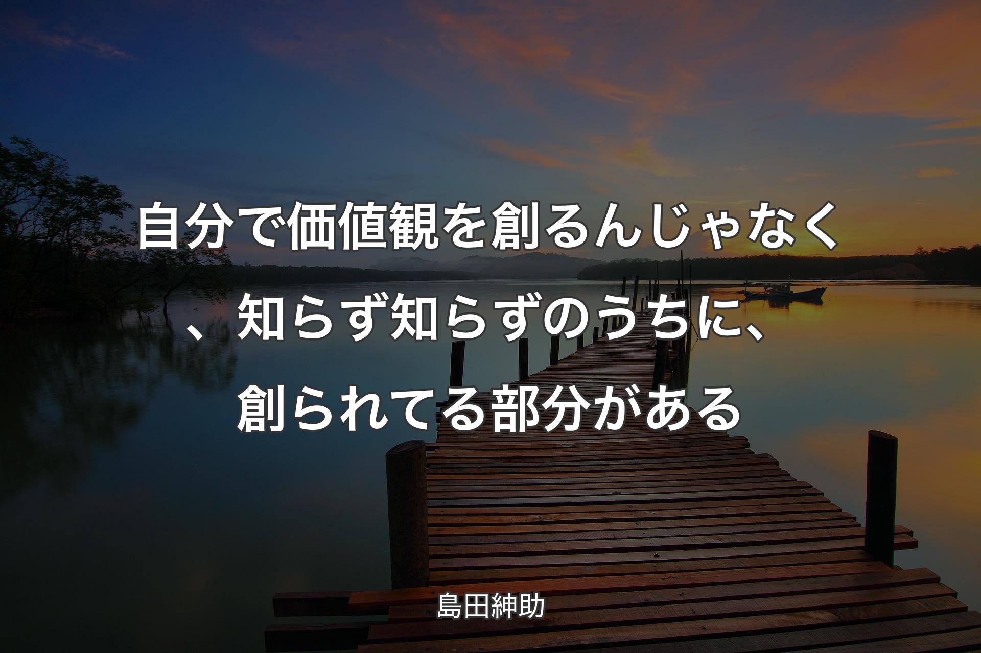 自分で価値観を創るんじゃなく、知らず知らずのうちに、創られてる部分がある - 島田紳助