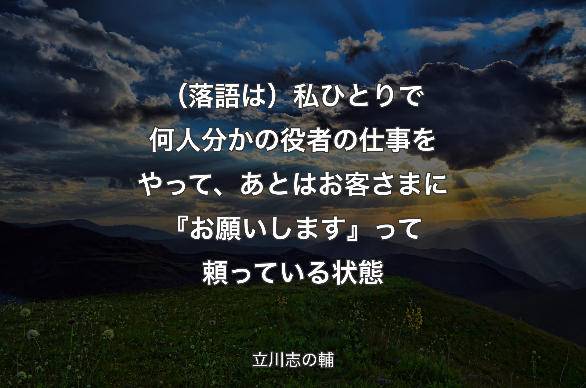 （落語は）私ひとりで何人分かの役者の仕事をやって、あとはお客さまに『お願いします』って頼っている状態 - 立川志の輔