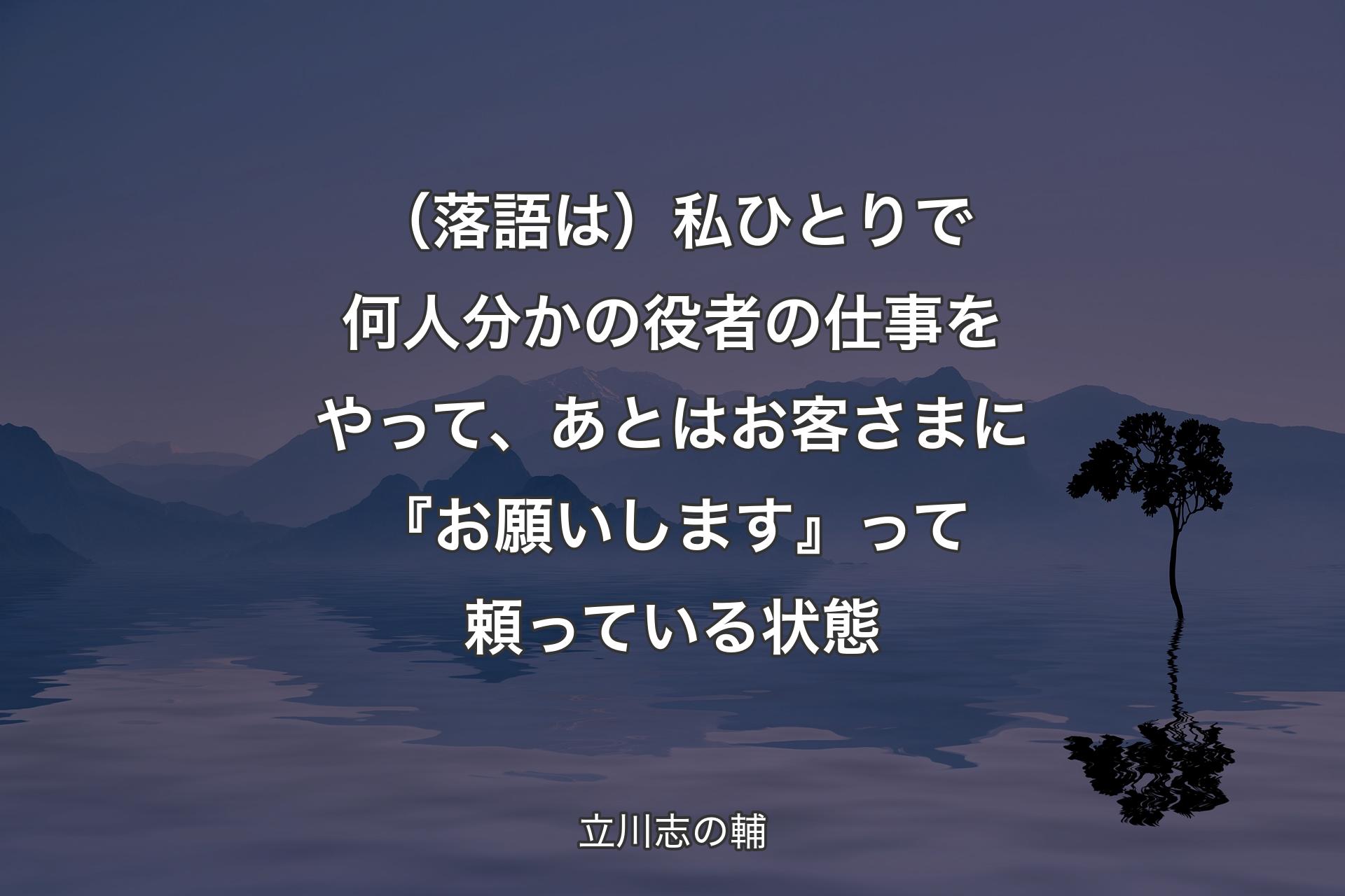 【背景4】（落語は）私ひとりで何人分かの役者の仕事をやって、あとはお客さまに『お願いします』って頼っている状態 - 立川志の輔