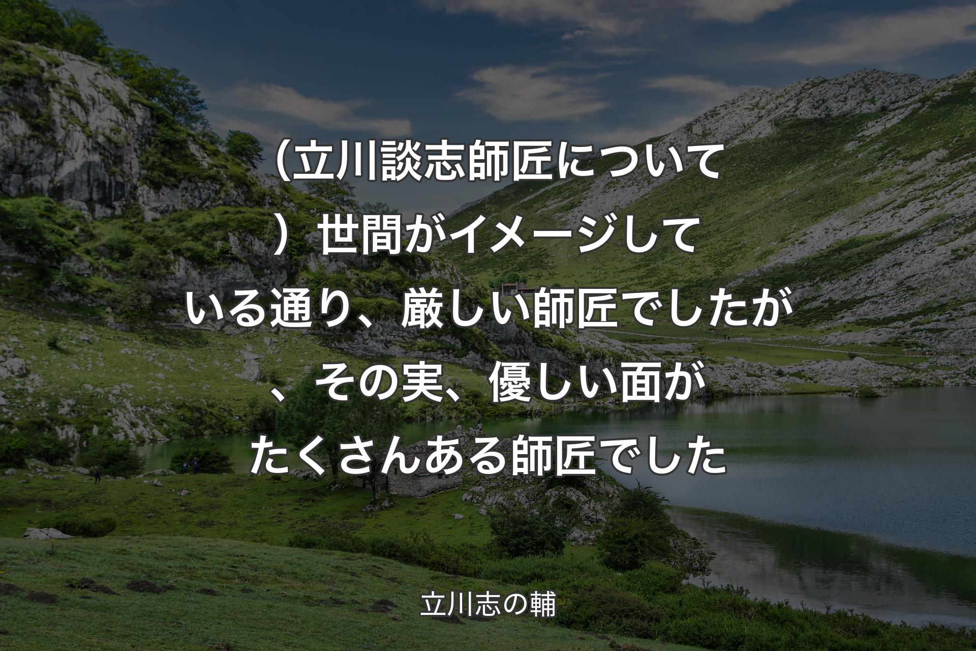 【背景1】（立川談志師匠について）世間がイメージしている通り、厳しい師匠でしたが、その実、優しい面がたくさんある師匠でした - 立川志の輔