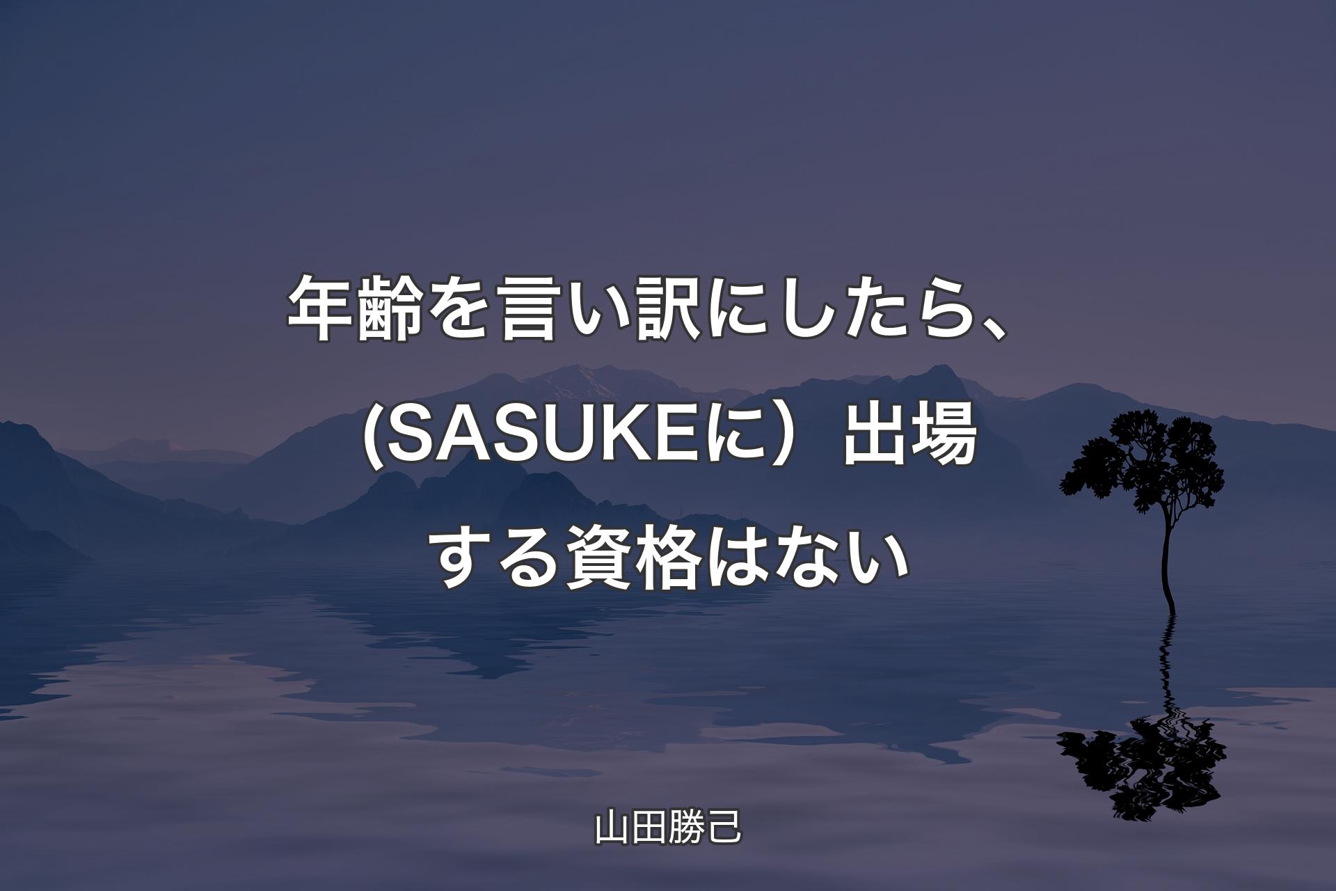 【背景4】年齢を言い訳にしたら、(SASUKEに）出場する資格はない - 山田勝己